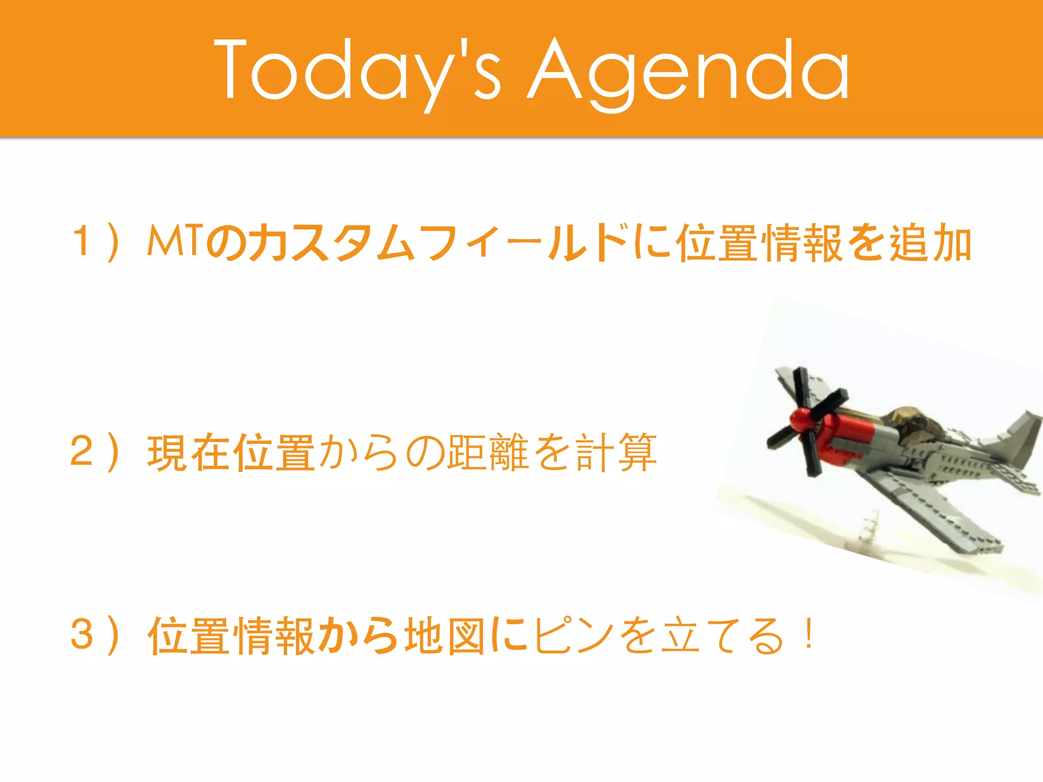 １）MTのカスタムフィールドに位置情報を追加
２）現在位置からの距離を計算
３）位置情報から地図にピンを⽴てる！
Today's Agenda
 