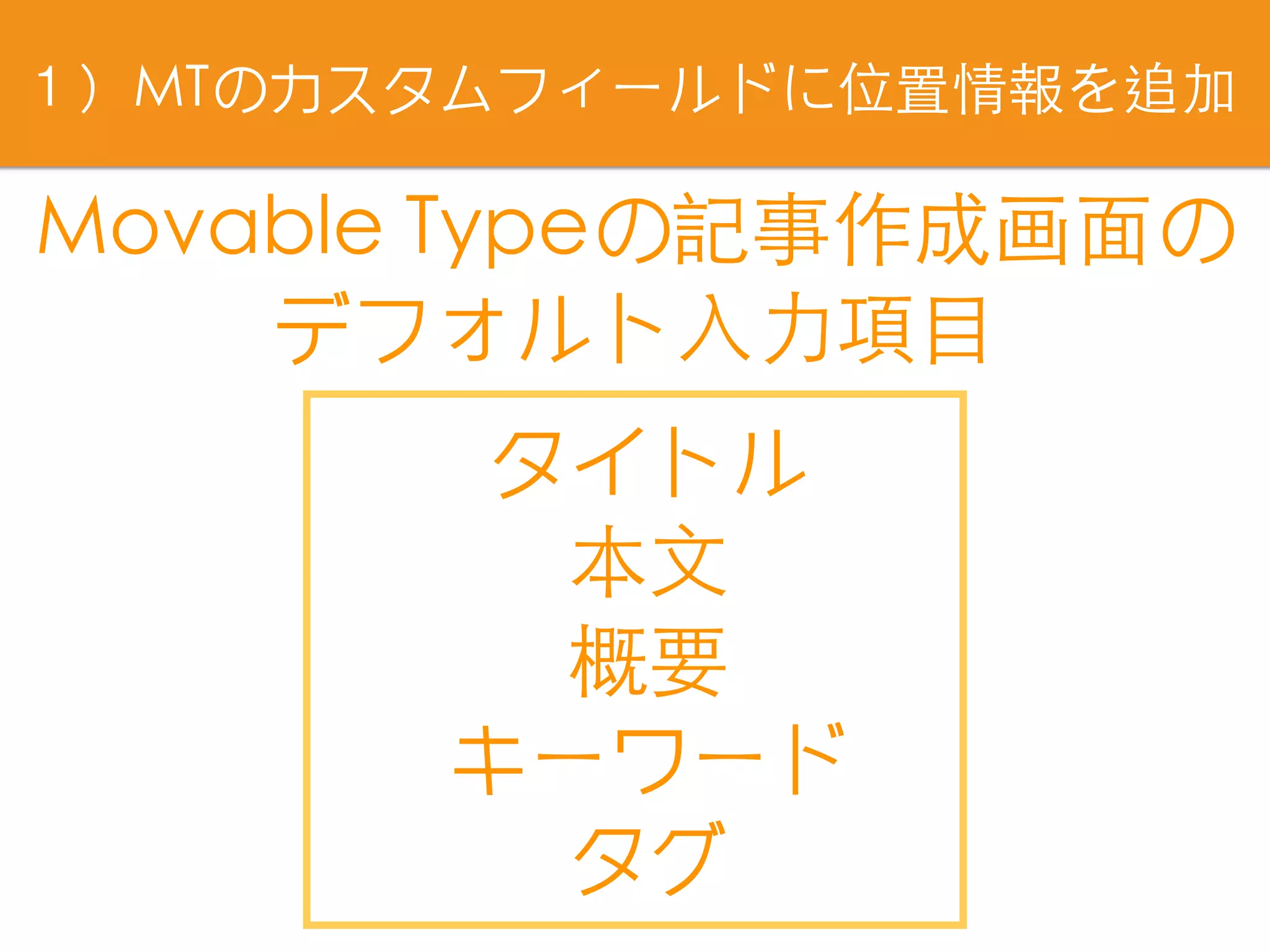 Movable Typeの記事作成画⾯の
デフォルト⼊⼒項⺫
タイトル
本⽂
概要
キーワード
タグ
１）MTのカスタムフィールドに位置情報を追加
 