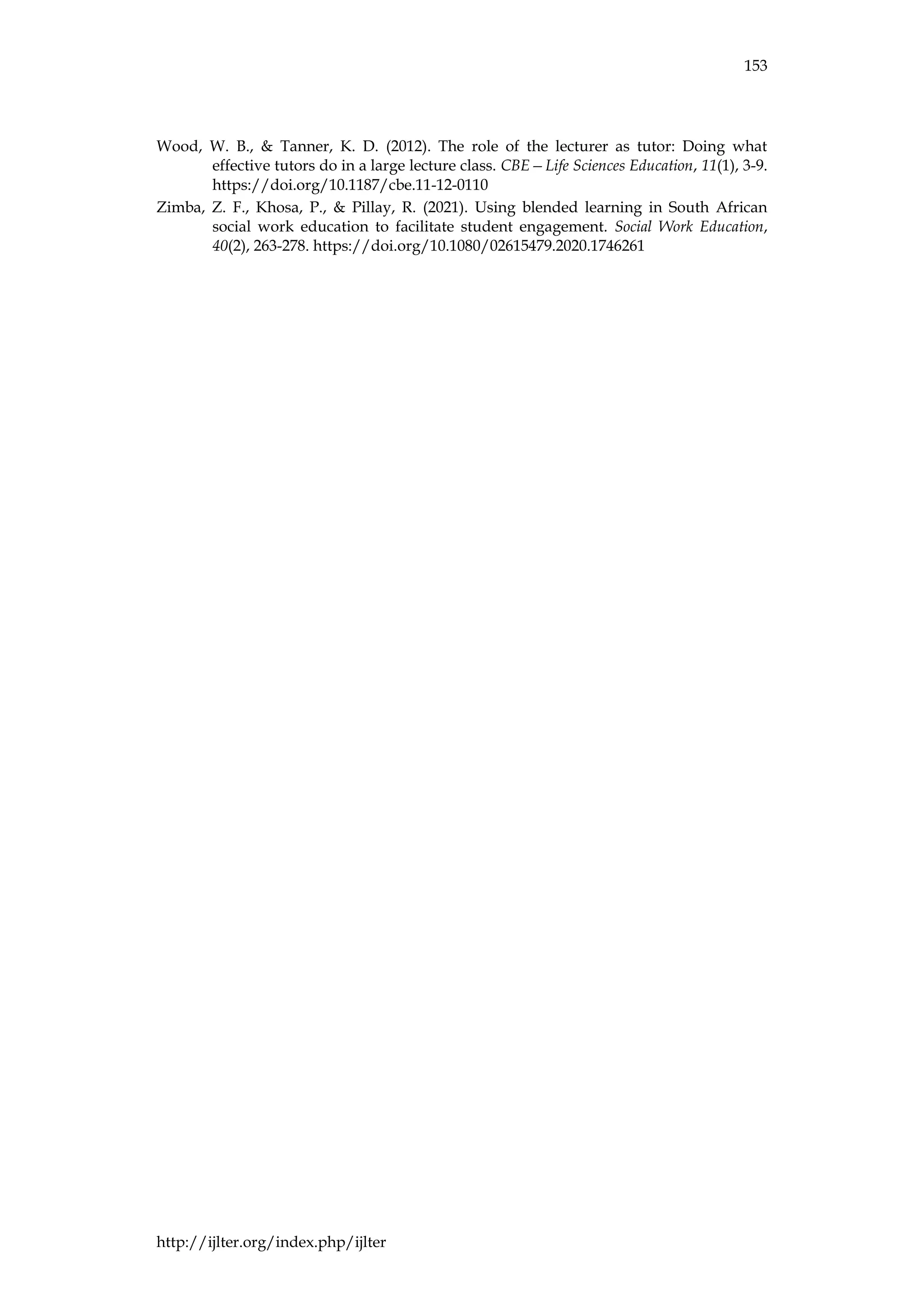 153
http://ijlter.org/index.php/ijlter
Wood, W. B., & Tanner, K. D. (2012). The role of the lecturer as tutor: Doing what
effective tutors do in a large lecture class. CBE—Life Sciences Education, 11(1), 3-9.
https://doi.org/10.1187/cbe.11-12-0110
Zimba, Z. F., Khosa, P., & Pillay, R. (2021). Using blended learning in South African
social work education to facilitate student engagement. Social Work Education,
40(2), 263-278. https://doi.org/10.1080/02615479.2020.1746261
 