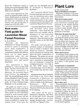 about the wildflower statute or guides are very affordable and can
nursery laws can be directed to Mark be purchased at Minnesota’s
Schreiber or Steven Shimek at the Bookstore.
                                                                                  Plant Lore
                                                                                  by Thor Kommedahl
MDA at 651-296-8507.                                                              What is Dutchman’s breeches?
                                          The Laurentian Mixed Forest
  I have been appointed by Geir Province guide provides easy-to-use                 Dutchman’s breeches is Dicentra
Friisoe to represent garden clubs at keys for identifying native plant            cucullaria in the fumitory (bleeding
future deliberations on proposed                                                  heart) family.
                                        communities, along with well-
amendments to the nursery laws. If                                                What do its names mean?
you have any comments on the written information on the various                     Dicentra comes from dis meaning
nursery laws do not hesitate to ecological systems described for the              twice and kentron meaning spur,
contact me at 952-941-3542.             Laurentian Mixed Forest Province.         referring to the double-spurred
                                           It includes detailed fact sheets for   flowers. The specific epithet
Book review                             each described native plant               cucullaria means hooded. And, of
                                        community. I have found the fact          course, the flowers resemble
Field guide for                         sheets to be very valuable, with an
                                                                                  pantaloons or breeches.
                                        abundance of very interesting             What does the plant look like?
Laurentian Mixed                        information that users will                 It is a perennial with roots
                                                                                  consisting of a cluster of many small
Forest Province                         appreciate. These fact sheets are also
                                                                                  white tubers. White flowers hang
                                        available online on the MN DNR
by Scott Milburn                                                                  from an arched stem (raceme), and
                                        Web site.
  Recently,        the     Minnesota                                              each bloom has two inflated spurs
Department of Natural Resources           The guide itself provides an            resembling legs of tiny pantaloons.
revised its system of classifying enormous amount of information,                 Leaves are highly dissected, almost
native plant communities in some of which is technical. That                      fern-like. It flowers in April and
Minnesota. The native plant should not, however, intimidate                       May, then goes dormant.
communities defined in this effort are anyone interested in learning more         Where does it grow?
based not on plant species about the plant communities of                           It is found as a native plant in rich
composition alone, but also Minnesota. The guides are not just                    woods, in full or semi-shade, in most
considerations of hydrology, for professionals, but are for anyone                of the state except the northwest. The
landforms, soils, and natural who is interested in understanding                  seed is difficult to harvest; as soon
disturbance.                            how our landscape is shaped by            as it ripens, it falls quickly from
                                        ecological processes. For a link to       plants.
  This information is being
                                        the MN DNR Native Plant                   Is it poisonous or medicinal?
published in a series of three field                                                It may cause a skin rash. It contains
                                        Community page, visit our Web site
guides. The first, Field Guide to the                                             the alkaloid protopine, which acts as
                                        (www.mnnps.org) and look under
Native Plant Communities of                                                       a depressant to the central nervous
                                        links.
Minnesota: the Laurentian Mixed                                                   system. Cattle grazing on this plant
Forest Province, was published in         Information about the second book,      tremble and stagger, and sometimes
2003. The second field guide, for the Field Guide to the Native Plant             the plant is called staggerweed. Root
Eastern Broadleaf Forest Province, Communities of Minnesota: the                  tea has been used as a diuretic and to
has just been printed. The third Eastern Broadleaf Forest Province,               promote sweating.
guide, for Prairie Parkland-Aspen will be available on the Minnesota’s            Has it other uses?
Parklands is to be available soon.      Bookstore’s           Web         site,     Not economically. The Menominee
                                        www.minnesotasbookstore.com.              Indians regarded it as a love charm.
  The guides are small in size, to
                                        The price is $10.95, plus sales tax and   A suitor would throw the plant at a
enable the user to easily carry them                                              potential mate, who then felt
                                        $3 for shipping.
on a short hike or a long camping trip.                                           compelled to follow the suitor. If a
These guides are also field-hardy,         Mail orders can be sent to             root was nibbled by a man, it was
printed on water-resistant paper, Minnesota’s Bookstore, 660 Olive                believed that his breath would attract
enabling the user to have one less St., St. Paul, MN 55155. The retail            a woman, even against her will. A
worry when perhaps crossing an store is open from 8 a.m. to 5 p.m.                different species, Dicentra
extensive peatland or waiting out a Monday through Friday. Call 651-              spectabilis, is bleeding heart, and it
summer storm. Price-wise, the 282-5077 or 1-800-657-3706.                         is cultivated in gardens.
                                                                                                                       7
 