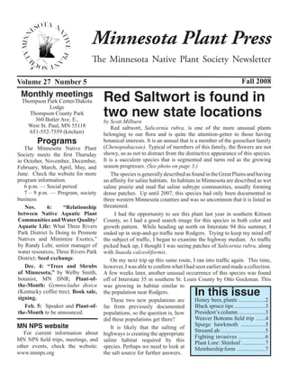 Minnesota Plant Press
                                    The Minnesota Native Plant Society Newsletter

Volume 27 Number 5                                                                                          Fall 2008
 Monthly meetings
  Thompson Park Center/Dakota            Red Saltwort is found in
                                         two new state locations
             Lodge
     Thompson County Park
       360 Butler Ave. E.,         by Scott Milburn
    West St. Paul, MN 55118           Red saltwort, Salicornia rubra, is one of the more unusual plants
     651-552-7559 (kitchen)        belonging to our flora and is quite the attention-getter to those having
          Programs                 botanical interests. It is an annual that is a member of the goosefoot family
   The Minnesota Native Plant (Chenopodiaceae). Typical of members of this family, the flowers are not
Society meets the first Thursday showy, so as not to distract from the distinctive appearance of this species.
in October, November, December, It is a succulent species that is segmented and turns red as the growing
February, March, April, May, and season progresses. (See photo on page 3.)
June. Check the website for more      The species is generally described as found in the Great Plains and having
program information.               an affinity for saline habitats. Its habitats in Minnesota are described as wet
   6 p.m. — Social period          saline prairie and mud flat saline subtype communities, usually forming
   7 – 9 p.m. — Program, society dense patches. Up until 2007, this species had only been documented in
business                           three western Minnesota counties and was so uncommon that it is listed as
   Nov.      6:     “Relationship threatened.
between Native Aquatic Plant            I had the opportunity to see this plant last year in southern Kittson
Communities and Water Quality/ County, so I had a good search image for this species in both color and
Aquatic Life: What Three Rivers growth pattern. While heading up north on Interstate 94 this summer, I
Park District Is Doing to Promote ended up in stop-and-go traffic near Rodgers. Trying to keep my mind off
Natives and Minimize Exotics,” the subject of traffic, I began to examine the highway median. As traffic
by Randy Lehr, senior manager of picked back up, I thought I was seeing patches of Salicornia rubra, along
water resources, Three Rivers Park with Suaeda calceoliformis.
District; Seed exchange.              On my next trip up this same route, I ran into traffic again. This time,
   Dec. 4: “Trees and Shrubs however, I was able to confirm what I had seen earlier and made a collection.
of Minnesota,” by Welby Smith, A few weeks later, another unusual occurrence of this species was found
botanist, MN DNR; Plant-of- off of Interstate 35 in southern St. Louis County by Otto Gockman. This

                                                                                      In this issue
the-Month: Gymnocladus dioica was growing in habitat similar to
(Kentucky coffee tree). Book sale, the population near Rodgers.
signing.                              These two new populations are             Honey bees, plants ...................2
   Feb. 5: Speaker and Plant-of- far from previously documented                 Black spruce tips ......................3
the-Month to be announced.         populations, so the question is, how         President’s column ...................3
                                   did these populations get there?             Weaver Bottoms field trip .......4
MN NPS website                        It is likely that the salting of
                                                                                Spurge hawkmoth .................5
   For current information about highways is creating the appropriate           StreamLab ................................5
                                                                                Fighting invasives ...................6
MN NPS field trips, meetings, and saline habitat required by this
                                                                                Plant Lore: Shinleaf .................7
other events, check the website: species. Perhaps we need to look at            Membership form ....................7
www.mnnps.org                      the salt source for further answers.
 