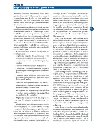 ○○○○○○○○○○○○○○○○○○○○○○○○○○○○○○○○○○○○○○○○○○○○○○○○○○○○○○○○○○○○○○○○○○○○○○○○○○○○○○○○○○○○○
222
Projeto pegagógico: por quê, quando e como
PAINEL 18
fre com o contínuo preconceito social e lin-
güístico. Portanto, decidimos explorar esse uni-
verso cultural, que divulga tão bem a vida do
nordestino, com suas dificuldades, seus senti-
mentos e seus talentos, que comove todo o ter-
ritório nacional.
Pretendemos, então, proporcionar aos nos-
sos alunos, principalmente aos que não tiveram
acesso ao cancioneiro de Luiz Gonzaga, a opor-
tunidade de conhecer, perceber e resgatar o
valor cultural que ele representa para o Brasil,
promovendo a aquisição de conhecimentos so-
bre a origem, a linguagem, as curiosidades, as
canções e as danças típicas das festas nordes-
tinas, ampliando o vocabulário e associando-
o aos trabalhos escolares de maneira signifi-
cativa e prazerosa.
Com esse acervo cultural, objetivamos es-
pecificamente:
• explorar a biografia de Luiz Gonzaga e esti-
mular a apreciação de seu cancioneiro;
• entender e respeitar o dialeto regional do
sertão;
• discutir problemas sociais do Nordeste;
• estimular a consciência crítica e despertar
para a importância de preservar o meio am-
biente;
• apreciar textos musicais, analisando-os a
partir da aplicação real da gramática e pro-
duzir novos textos;
• trabalhar a ortografia inserida nos textos;
• organizar um coral para interpretar os gran-
des sucessos de Luiz Gonzaga;
• desenvolver um programa de caça-talentos;
• envolver a comunidade e o poder público
na realização dos trabalhos.
O projeto foi desenvolvido em etapas su-
cessivas e obedeceu ao processo descrito a se-
guir.
Inicialmente, foram detalhados os conhe-
cimentos prévios dos alunos sobre o cantor e
compositor Luiz Gonzaga e as questões colo-
cadas por ele sobre os problemas sociais en-
frentados pelo nordestino. Os professores con-
cluíram que esse conhecimento se limitava a
algumas músicas tocadas no mês de junho. Os
alunos sabiam que o cantor e compositor era
sertanejo, mas não conheciam a sua história e
a sua importância na cultura nordestina. Re-
lataram que, em casa, tinham fitas cassete, mas
não gostavam de ouvi-las, porque tinham pre-
ferência por outros ritmos, como axé, pagode
e reggae, que eram mais tocadas no momento.
Em seguida, foi realizada uma reunião de pais
e professores para divulgar o tema do projeto,
sua importância e a necessidade da ajuda da
família com recortes de jornais, revistas, livros,
CDs, vídeo etc.
Após esse contato, os professores selecio-
naram material informativo como subsídio de
pesquisa para os alunos e lançaram as propos-
tas de construção do conhecimento, por meio
das atividades solicitadas no decorrer do de-
senvolvimento do projeto, ou seja, à medida
que eram solicitadas informações, os alunos
pesquisavam no banco de dados. Alguns tex-
tos oferecidos foram retirados dos sites <http:/
www.mpbnet.com.br/musicos/luiz.gonzaga/
index.htm> e <http://www. bhnet.com.br/
~expaco/oreiluizgonzaga.htm>, que informam
toda biografia do cantor e compositor, suas di-
ficuldades e conquistas, até ser consagrado
como o “Rei do Baião”.
No site <http://www.tocasite.hpg.com.br/
origem.htm>, conseguimos textos sobre a his-
tória do forró e a mistura de ritmos, princi-
palmente o baião, aliado ao xote, ao xaxado e
também ao coco. No site <http://www.
vicepresidenciadarepublica.gov.br. português/
ARTIGOS/luizgonzaga.htm>, oferecemos al-
gumas publicações importantes de Marco
Maciel, vice-presidente da República, que re-
lata a contribuição das composições de Luiz
Gonzaga para a política e a cultura e destaca
que foi na composição da música “Asa Bran-
ca” que Luiz Gonzaga criou o hino do Nordes-
te, o Nordeste na sua visão mais significati-
vamente dramática, o Nordeste na aguda cri-
se da seca.
Além desses textos, foi consultada a Enciclo-
pédia Ilustrada do Conhecimento Essencial,1998,
by Reader’s Digest Brasil Ltda.; a revista Nova
Escola, p. 34, 35 e 39, de abril de 2001, e dicioná-
rios da Língua Portuguesa, na busca do signifi-
cado de algumas palavras apresentadas. Com as
informações adquiridas, organizou-se uma ex-
 