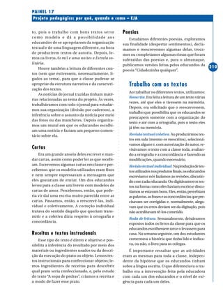 ○○○○○○○○○○○○○○○○○○○○○○○○○○○○○○○○○○○○○○○○○○○○○○○○○○○○○○○○○○○○○○○○○○○○○○○○○○○○○○○○○○○○○
210
Projeto pedagógico: por quê, quando e como – EJA
PAINEL 17
to, pois o trabalho com bons textos serve
como modelo e dá a possibilidade aos
educandos de se apropriarem da organização
textual e de uma linguagem diferente, na hora
de produzirem textos de autoria. Depois, le-
mos os livros As mil e uma noites e Estrela so-
litária.
Houve também a leitura de diferentes con-
tos (sem que estivessem, necessariamente, li-
gados ao tema), para que a classe pudesse se
apropriar da estrutura narrativa e da caracteri-
zação dos textos.
As notícias de jornal trazidas tinham maté-
rias relacionadas ao tema do projeto. Às vezes,
trabalhávamos com todo o jornal para estudar-
mos sua organização (divisão por cadernos), a
inferência sobre o assunto da notícia por meio
das fotos ou das manchetes. Depois organiza-
mos um mural em que os educandos escolhi-
am uma notícia e faziam um pequeno comen-
tário sobre ela.
Cartas
Era um grande anseio deles escrever e man-
dar cartas, assim como poder ler as que recebi-
am. Escrevemos algumas cartas em classe e per-
cebemos que os modelos utilizados eram fixos
e nem sempre expressavam a mensagem que
eles gostariam de enviar. Um dos educandos
levou para a classe um livreto com modelos de
cartas de amor. Percebemos, então, que pode-
ria vir daí uma escrita muito parecida entre as
cartas. Passamos, então, a reescrevê-las, indi-
vidual e coletivamente. A correção individual
tratava do sentido daquilo que queriam trans-
mitir e a coletiva dizia respeito à ortografia e
concordância.
Receitas e textos instrucionais
Esse tipo de texto é direto e objetivo e pos-
sibilita a inferência do resultado por meio dos
materiais ou ingredientes usados ou da descri-
ção da execução do prato ou objeto. Lemos tex-
tos instrucionais para confeccionar objetos; le-
mos ingredientes de receitas para descobrir
qual prato seria confeccionado, e, pelo estudo
do texto “A sopa de pedras”, criamos a receita e
o modo de fazer esse prato.
Poesias
Estudamos diferentes poesias, exploramos
sua finalidade (despertar sentimentos), decla-
mamos e reescrevemos algumas delas, troca-
mos ou completamos algumas rimas que foram
subtraídas das poesias e, para o almanaque,
publicamos versões feitas pelos educandos da
poesia “Cidadezinha qualquer”.
Trabalho com os textos
Ao trabalhar os diferentes textos, utilizamos:
Reescrita. Era feita a leitura de um texto várias
vezes, até que eles o tivessem na memória.
Depois, era solicitado que o reescrevessem,
trabalho que possibilita que os educandos se
preocupem somente com a organização do
texto e até com a ortografia, pois o texto eles
já têm na memória.
Revisão textual coletiva. Ao produzirmos tex-
tos em sala (mesmo os reescritos), selecioná-
vamos alguns e, com autorização do autor, re-
visávamos o texto com a classe toda, avalian-
do a ortografia e a concordância e fazendo as
modificações, quando necessário.
Revisãotextualindividual.Naproduçãodetex-
tosutilizadosnosprodutosfinais,oseducandos
escreviam e nós fazíamos as revisões, discutin-
do com cada educando. Ou digitávamos os tex-
tos na forma como eles haviam escrito e discu-
tíamosseestavambons.Eles,então,percebiam
aspalavras,asfraseseasconcordânciasquepre-
cisavam ser corrigidas e, normalmente, alega-
vam que os erros deviam ser da digitação, pois
não acreditavam tê-los cometido.
Roda de leitura. Semanalmente, deixávamos
expostos todos os livros da classe para que os
educandos escolhessem um e o levassem para
casa. Na semana seguinte, um dos estudantes
comentava a história que tinha lido e indica-
va, ou não, o livro para os colegas.
É importante ressaltar que as atividades
eram as mesmas para toda a classe, indepen-
dente da hipótese que os educandos tinham
sobre a língua escrita. O que diferenciava o tra-
balho era a intervenção feita pela educadora
com cada um dos educandos e o nível de exi-
gência para cada um deles.
 