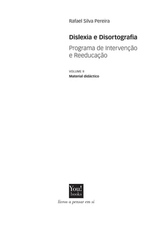 Rafael Silva Pereira
Programa de Intervenção
e Reeducação
VOLUME II
Material didáctico
Dislexia e Disortografia
livros a pensar em si
 
