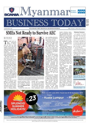 May 29-June 4, 2014
Myanmar Business Today
mmbiztoday.com
mmbiztoday.com May 29-June 4, 2014| Vol 2, Issue 21MYANMAR’S FIRST BILINGUAL BUSINESS JOURNAL
Myanmar Summary
Inside MBT
preneurship Can Help Take
SMEs Not Ready to Survive AEC
May Soe San &
Wai Linn Kyaw
T
he small and me-
dium enterprises
Economic Community
industry insiders say.
labour and capital across
gional bloc gets closer to
and Malaysia are eyeing
anmar are still struggling
trepreneurs say.
anmar Rubber Plantation
and Producers Associa-
Myanmar Busi-
ness Today.
are trying hard to operate
our neighbouring coun-
ers agreed to establish
ed numerous economic
added.
Entrepreneurs blamed
the current state-run
There are still many
numerous complex stages
and Medium Enterprises
Promotion Patima Jeera-
prises in Thailand. They
the country’s total em-
ployment.
million) in loans in the
2015 ckESpfwGif pwifusifhoHk;
rnfh tmqD,HpD;yGm;a&;todkuf
t0ef; AEC tm; pwifusifhoHk;
onfhtcsdefwGifjrefrmEdkifiHrStao;
pm;ESifhtvwfpm;pufrIvkyfief;
rsm;taejzifh tmqD,HEdkifiHrsm;rS
vkyfief;rsm;ESifh,SOfNydKif&eftvGef
trif;tm;enf;aeao;onf[k
uRrf;usifolrsm;ESifh ynm&Sifrsm;
u oHk;oyfvsuf&Sdonf/
tmqD,HpD;yGm;a&;todkuft0ef;
AECpwifusifhoHk;awmhrnfhtcsdef
wGifjynfwGif;SMEsvkyfief;rsm;
onfudk,fhenf;udk,fh[efjzifhvnf
ywf vsuf&Sdonf/
Women work at a lotus silk weaving factory on Inle Lake in Shan
state. Myanmar's small and medium enterprises are still too weak to
compete against their formidable rivals from bigger Southeast Asian
economies, say businesspeople and industry experts.
JessicaMudditt
 