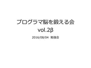 プログラマ脳を鍛える会
vol.2β
2016/08/04 勉強会
 