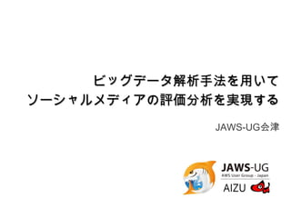 ビッグデータ解析手法を用いて
ソーシャルメディアの評価分析を実現する
JAWS-UG会津

 