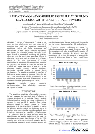 International Journal of Research in Computer Science
 eISSN 2249-8265 Volume 3 Issue 1 (2013) pp. 11-18
 www.ijorcs.org, A Unit of White Globe Publications
 doi: 10.7815/ijorcs. 31.2013.056


   PREDICTION OF ATMOSPHERIC PRESSURE AT GROUND
      LEVEL USING ARTIFICIAL NEURAL NETWORK
                          Angshuman Ray1, Sourav Mukhopadhyay2, Bimal Datta3, Srimanta Pal4
                     12
                      Institute of Engineering and Management,Salt Lake Electronics Complex, INDIA
                           Email: 1angshuman.ray@iemcal.com, 2saurabh.mukherji@gmail.com
            3
             Regent Education and Research Foundation Group of Institutions, Barrackpore, Kolkata, INDIA
                                           Email: bkd_hetc@yahoo.co.in
                                        4
                                         Indian Statistical Institute, Kolkata, INDIA
                                               Email: srimanta@isical.ac.in

Abstract: Prediction of Atmospheric Pressure is one           also important to note that the atmospheric pressure is
important and challenging task that needs lot of              just one of many factors that affect fish feeding habits.
attention and study for analyzing atmospheric
                                                                 Presently, weather predictions are made by
conditions. Advent of digital computers and
                                                              collecting quantitative data about the current state of
development of data driven artificial intelligence
                                                              the atmosphere and using scientific understanding of
approaches like Artificial Neural Networks (ANN)
                                                              the atmospheric processes to project how the
have helped in numerical prediction of pressure.
                                                              atmosphere will evolve. The patterns of atmospheric
However, very few works have been done till now in
                                                              pressure in Kolkata are shown in Figure 1a and Figure
this area. The present study developed an ANN model
                                                              1b.
based on the past observations of several
meteorological parameters like temperature, humidity,
air pressure and vapour pressure as an input for                                 1030
training the model. The novel architecture of the                                1020
proposed model contains several multilayer                                       1010
                                                                 Max. Pressure




perceptron network (MLP) to realize better                                       1000
performance. The model is enriched by analysis of                                 990
alternative hybrid model of k-means clustering and                                980                             Series1

MLP. The improvement of the performance in the                                    970

prediction accuracy has been demonstrated by the                                  960
                                                                                        1049
                                                                                        1180
                                                                                        1311
                                                                                        1442
                                                                                        1573
                                                                                        1704
                                                                                        1835
                                                                                        1966
                                                                                        2097
                                                                                        2228
                                                                                        2359
                                                                                         132
                                                                                         263
                                                                                         394
                                                                                         525
                                                                                         656
                                                                                         787
                                                                                         918
                                                                                           1




automatic selection of the appropriate cluster.
Keywords:        Artificial        neural       networks,                                         Days

backpropagation,      data      clustering,    multi-layer
                                                                Figure 1(a): Actual max. pressure at Dumdum, Calcutta
perceptron, pressure.                                                              (year 1989 – 95)
                I.    INTRODUCTION
    The short term prediction of atmospheric pressure                            1025
                                                                                 1020
is very important to know any kind of changes in                                 1015
                                                                                 1010
                                                                 Min. Pressure




weather condition at a particular place. Accurate                                1005
                                                                                 1000
information about weather and proper prediction of air                            995
pressure is often useful for warning about natural                                990
                                                                                  985                           Series1
disasters caused by abrupt change in climatic                                     980
                                                                                  975
conditions. With the prediction of pressure it is known                           970
in advance whether severe or dangerous storm is
                                                                                        1105
                                                                                        1243
                                                                                        1381
                                                                                        1519
                                                                                        1657
                                                                                        1795
                                                                                        1933
                                                                                        2071
                                                                                        2209
                                                                                        2347
                                                                                         139
                                                                                         277
                                                                                         415
                                                                                         553
                                                                                         691
                                                                                         829
                                                                                         967
                                                                                           1




coming. If the air pressure becomes low suddenly, then
                                                                                                  Days
it indicates that there is a possibility of bad weather.
The fishermen will be given warning about the                   Figure 1(b): Actual min pressure at Dum Dum, Calcutta
possibility of bad weather condition so that they can                               (year 1989 – 95)
return to the sea shore from the mid of the sea. This
warning also helps the concerned authority whether               Artificial Neural Networks (ANN) performs
flights can be allowed to take-off from the airport. It is    nonlinear mapping between the inputs and outputs
                                                              without detailed consideration of the internal structure


                                                                                        www.ijorcs.org
 