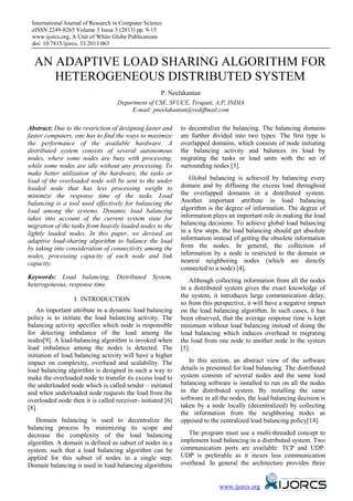 International Journal of Research in Computer Science
eISSN 2249-8265 Volume 3 Issue 3 (2013) pp. 9-15
www.ijorcs.org, A Unit of White Globe Publications
doi: 10.7815/ijorcs. 33.2013.063
www.ijorcs.org
AN ADAPTIVE LOAD SHARING ALGORITHM FOR
HETEROGENEOUS DISTRIBUTED SYSTEM
P. Neelakantan
Department of CSE, SVUCE, Tirupati, A.P, INDIA
E-mail: pneelakantan@rediffmail.com
Abstract: Due to the restriction of designing faster and
faster computers, one has to find the ways to maximize
the performance of the available hardware. A
distributed system consists of several autonomous
nodes, where some nodes are busy with processing,
while some nodes are idle without any processing. To
make better utilization of the hardware, the tasks or
load of the overloaded node will be sent to the under
loaded node that has less processing weight to
minimize the response time of the tasks. Load
balancing is a tool used effectively for balancing the
load among the systems. Dynamic load balancing
takes into account of the current system state for
migration of the tasks from heavily loaded nodes to the
lightly loaded nodes. In this paper, we devised an
adaptive load-sharing algorithm to balance the load
by taking into consideration of connectivity among the
nodes, processing capacity of each node and link
capacity.
Keywords: Load balancing, Distributed System,
heterogeneous, response time.
I. INTRODUCTION
An important attribute in a dynamic load balancing
policy is to initiate the load balancing activity. The
balancing activity specifies which node is responsible
for detecting imbalance of the load among the
nodes[9]. A load-balancing algorithm is invoked when
load imbalance among the nodes is detected. The
initiation of load balancing activity will have a higher
impact on complexity, overhead and scalability. The
load balancing algorithm is designed in such a way to
make the overloaded node to transfer its excess load to
the underloaded node which is called sender – initiated
and when underloaded node requests the load from the
overloaded node then it is called receiver- initiated [6]
[8].
Domain balancing is used to decentralize the
balancing process by minimizing its scope and
decrease the complexity of the load balancing
algorithm. A domain is defined as subset of nodes in a
system, such that a load balancing algorithm can be
applied for this subset of nodes in a single step.
Domain balancing is used in load balancing algorithms
to decentralize the balancing. The balancing domains
are further divided into two types: The first type is
overlapped domains, which consists of node initiating
the balancing activity and balances its load by
migrating the tasks or load units with the set of
surrounding nodes [3].
Global balancing is achieved by balancing every
domain and by diffusing the excess load throughout
the overlapped domains in a distributed system.
Another important attribute in load balancing
algorithm is the degree of information. The degree of
information plays an important role in making the load
balancing decisions. To achieve global load balancing
in a few steps, the load balancing should get absolute
information instead of getting the obsolete information
from the nodes. In general, the collection of
information by a node is restricted to the domain or
nearest neighboring nodes (which are directly
connected to a node) [4].
Although collecting information from all the nodes
in a distributed system gives the exact knowledge of
the system, it introduces large communication delay,
so from this perspective, it will have a negative impact
on the load balancing algorithm. In such cases, it has
been observed, that the average response time is kept
minimum without load balancing instead of doing the
load balancing which induces overhead in migrating
the load from one node to another node in the system
[5].
In this section, an abstract view of the software
details is presented for load balancing. The distributed
system consists of several nodes and the same load
balancing software is installed to run on all the nodes
in the distributed system. By installing the same
software in all the nodes, the load balancing decision is
taken by a node locally (decentralized) by collecting
the information from the neighboring nodes as
opposed to the centralized load balancing policy[14].
The program must use a multi-threaded concept to
implement load balancing in a distributed system. Two
communication ports are available: TCP and UDP.
UDP is preferable as it incurs less communication
overhead. In general the architecture provides three
 