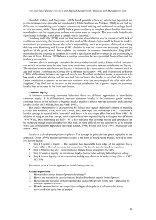 Int. Journal of Business Science and Applied Management / Business-and-Management.com


      Churchill, Gilbert and Surprenant (1982) found possible effects of satisfaction dependent on
product characteristics (durable and non-durable). Whilst Snellman and Vihtkari (2003) do not find any
difference in complaining rate between customers in retail banking and traditional technology based
service encounter, while Oliver (1997) finds a greater tendency to complain about durables than about
non-durables, but the largest group is those who do not want to complain. This can also be linked to the
significance of design, which plays a central role for durables.
      Grønhaug and Gilly (1991) point out that customer dissatisfaction can be connected with lack of
confidence concerning the transaction, and that much of the dissatisfaction could be linked to market-
institutional circumstances beyond the seller’s responsibility, such as no product delivered or a long
delivery time. Grønhaug and Zaltman (1981) find that it was the transaction frequency, and not the
qualities of the good, which best explains the variation in customer dissatisfaction. Ping (1997)
maintains that the tendency to complain is related to satisfaction and involvement in the relationship, in
the case of firms. Richins (1985) shows a positive connection between potential financial loss and the
tendency to complain.
      However, there is no simple connection between satisfaction and loyalty. Even satisfied customers
can switch to another store because there is no one-to-one connection between satisfaction and loyalty.
The relation between satisfaction and loyalty is influenced by characteristics of the consumer such as
age and income (Homburg and Giering 2001). Bloemer and Kasper (1995) and Bloemer and de Ruyter
(1998), differentiate between two types of satisfaction. Manifest satisfaction conveys a customer who
has made a deliberate choice and has reached the conclusion that he/she is satisfied with the offer.
Latent satisfaction expresses an unconscious customer who has not compared the offer with other
suppliers. They find that an increase in the manifest satisfaction has a greater impact on customer
loyalty than an increase in the latent satisfaction.

     Customer loyalty
     In literature concerning consumer behaviour there are different approaches to view/define
customer loyalty. It is differentiated between consumer loyalty in the consumer goods market,
customer loyalty in the business-to-business market and the synthesis between consumer and customer
loyalty (Kotler 1987; Oliver, Rust and Varki 1997).
     The loyalty phenomenon is characterized by diffuse and vaguely delimited contents of meaning
(Jacoby and Chestnut, 1978; Peter and Olson, 1993; Dekimpe and Steenkamp 1997). Hirschman’s
loyalty concept is equated with “non-exit” and hence it is too simple (Huefner and Hunt 1994). In
addition to being an unclear concept, several researchers have equated loyalty with repurchase (Carman
1970; Wind, 1978; Grønhaug and Gilly 1991). It is indicated that customer loyalty and repurchase can
be increased through establishing barriers that make it more difficult for the customer to go to another
store, and consequently repurchase increases (Aaker, 1991; Selnes and Reve 1994; Andreassen and
Bredal 1996).

      Loyalty as a development pattern in phases: This concept in particular has given inspiration to our
approach. Oliver (1997) presents customer loyalty in the form of four Loyalty Phases, viewed as steps
of a loyalty ladder:
      • Step 1 Cognitive loyalty – The customer has favourable knowledge of the supplier, but a
          better offer will result in exit to the competitor. The loyalty is only based on cognition.
      • Step 2 Affective loyalty – is an emotional attitude based on cognitive loyalty.
      • Step 3 Conative loyalty – is intentional loyalty that includes a deeply felt obligation to buy.
      • Step 4 Action loyalty – a determination to defy any obstacles in order to buy (Oliver, 1997:
          392-393).

    This seems to be a fruitful approach to this diffusing concept.

    Research questions
    1. How are the various forms of protest distributed?
    2. How is the variation in satisfaction and loyalty distributed in each form of protest?
    3. How could the variation in the propensity for each of the protest forms best is explained by
        customer related variables?
    4. How do external factors as competition and type of shop branch influence the factors
        associated with each form of protest?




                                                                                                       18
 