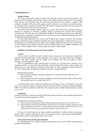 Bernt Krohn Solvang


3 METHODOLOGY

      Sample of shops
      We choose a quantitative design in order to be better able to answer our research questions. The
framework for the sample consists of four shops in the southern region of Norway, two in the grocery
trade and two in the furniture trade. For each shop 100 customers were selected, a sample of 400
customers altogether. In the case of the grocery shops the interviews were carried out outside the shops
on a Saturday and a Tuesday in October 1998. The sample of grocery customers was thus selected out
of convenience (those who came out of the shop).
      In the case of the furniture shops the plan was to carry out the interviews in the shop. However,
because of a shortage of customers, a random sample of c        ustomers was selected from the shops’
customers list. The interviews were conducted by telephone. The Saturday customers were collected in
one group since customers on this specific day of the week can have a different shopping pattern with
several family members taking part.
      The four shops differed on two criteria: type of trade to get variation in risks for the customers
(grocery and furniture) and competition situation and by that getting higher variation in the exit costs.
Consequently we included two grocery shops, one in a highly competitive area (low exit costs) and one
in a less competitive area (higher exit costs), and two furniture shops, one in a highly competitive area
and one in a less competitive area. All four shops are members of retail chains.

    Definition of and Measurement of central variables

     Loyalty
     First we tried to establish an index variable based on loyalty as an attitude and a repurchase
indicator: the percentage share of the respondent’s own trade in that type of shop for the shop in
question. This index variable was not reliable since Cronbach Alfa came out under 0.7 (Hair,
Anderson, Latham and Black, 1998).
     Then we established an index variable based on loyalty as an attitude and an indicator of an
emotional variable: To what extent the respondents would recommend the shop to others if they were
asked for advice. This indicator of affective loyalty come out with a significant Cronbach Alfa 0.70
(N=396). Consequently our indicator of Affective Loyalty is measured like this:

    Measurement of loyalty
    a) Self-evaluation of loyalty to the shop in question on a scale from 0 (extremely low) to 10
       (extremely high).
    b) Self-evaluation of to what extent the respondents would recommend the shop to others if they
       were asked for advice on a scale from 0 to 10.

    A reflective index (Troye, 1994) was worked out on the basis of these two indicators by the sum
(a+b). In a reliability analysis Cronbach Alfa came out with 0.70 (Hair, Anderson, Latham and Black,
1998). This indicates satisfactory reliability. The customer loyalty variable is then measures in values
from 0 to 20.

     Satisfaction
Customer satisfaction comprises the opinion about the positive response in the exchange and the degree
of satisfied expectations (Andreassen, 1997).

    Satisfaction was measured as follows:
    a) Self-evaluation of satisfaction with the shop in question measured on a scale from 0 to 10.
    b) Self-evaluation of the perceived balance between the costs related to being a customer in the
         shop in connection with costs involving money and time, and the feeling of what one is left
         with in return for these costs, measured on a balance scale from 0 to 10.

    The sum of a) and b) make up our index variable for satisfaction, a reflective index measurement
(Troye, 1994). Coronach Alfa between these two indicators is 0.861, which indicates high reliability.
The satisfaction index is measured in values from 0 to 20.

     Interaction between loyalty and satisfaction
     By multiplying the two variables satisfaction and loyalty we got a new variable representing the
interaction between them.



                                                                                                      19
 