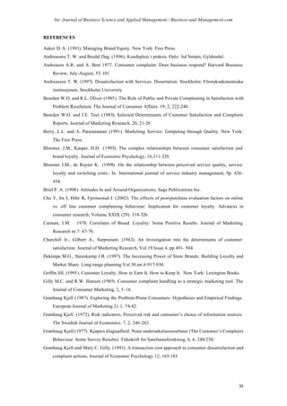 Int. Journal of Business Science and Applied Management / Business-and-Management.com


REFERENCES

Aaker D. A. (1991) .Managing Brand Equity. New York: Free Press.
Andreassen T. W. and Bredal Dag. (1996). Kundepleie i praksis. Oslo: Ad Notam, Gyldendal.
Andreasen A.R. and A. Best 1977. Consumer complaint: Does business respond? Harvard Business
    Review, July-August, 55-101
Andreassen T. W. (1997). Dissatisfaction with Services. Dissertation. Stockholm: Företaksøkonomiska
    institusjonen, Stockholm University
Bearden W.O. and R.L. Oliver (1985). The Role of Public and Private Complaining in Satisfaction with
    Problem Resolution. The Journal of Consumer Affairs. 19, 2, 222-240.
Bearden W.O. and J.E. Teel (1983). Selected Determinants of Customer Satisfaction and Complaint
    Reports. Journal of Marketing Research, 20, 21-28.
Berry, L.L. and A. Parasuraman (1991). Marketing Service: Competing through Quality. New York:
    The Free Press.
Bloemer, J.M., Kasper, H.D. (1995). The complex relationships between consumer satisfaction and
    brand loyalty. Journal of Economic Psychology, 16,311-329.
Bloemer J.M., de Ruyter K. (1998). On the relationship between perceived service quality, service
    loyalty and switching costs.- In: International journal of service industry management, 9p. 436-
    454.
Brief P. A. (1998). Attitudes In and Around Organizations. Sage Publications Inc.
Cho Y, Im I, Hiltz R, Fjermestad J. (2002). The effects of post-purchase evaluation factors on online
    vs. off line customer complaining behaviour: Implication for customer loyalty. Advances in
    consumer research, Volume XXIX (29): 318-326.
Carman, J.M.     1970. Correlates of Brand Loyality: Some Positive Results. Journal of Marketing
    Research nr.7: 67-76.
Churchill Jr., Gilbert A., Surprenant. (1982). An investigation into the determinants of customer
    satisfaction. Journal of Marketing Research, Vol.19 Issue 4, pp 491- 504.
Dekimpe M.G., Steenkamp J.B. (1997). The Increasing Power of Store Brands: Building Loyalty and
    Market Share. Long range planning.Vol.30.mr.6:917-930.
Griffin Jill. (1995). Customer Loyalty. How to Earn It. How to Keep It. New York: Lexington Books
Gilly M.C. and R.W. Hansen (1985). Consumer complaint handling as a strategic marketing tool. The
    Journal of Consumer Marketing, 2, 5-16.
Grønhaug Kjell (1987). Exploring the Problem-Prone Consumers: Hypotheses and Empirical Findings.
    European Journal of Marketing 21.1, 74-82.
Grønhaug Kjell. (1972). Risk indicators, Perceived risk and consumer’s choice of information sources.
    The Swedish Journal of Economics. 7, 2, 246-262.
Grønhaug Kjell (1977). Kjøpers klageadferd: Noen undersøkelsesresultater (The Customer’s Complaint
    Behaviour: Some Survey Results). Tidsskrift for Samfunnsforskning, 6, 6, 240-250.
Grønhaug Kjell and Mary C. Gilly. (1991). A transaction cost approach to consumer dissatisfaction and
    complaint actions. Journal of Economic Psychology 12; 165-183.




                                                                                                   30
 