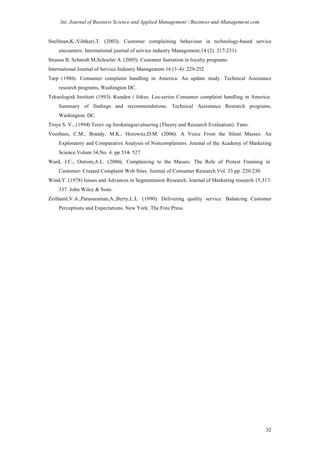 Int. Journal of Business Science and Applied Management / Business-and-Management.com


Snellman,K.,Vihtkari,T. (2003). Customer complaining behaviour in technology-based service
    encounters. International journal of service industry Management,14 (2): 217-231)
Strauss B, Schmidt M,Schoeler A. (2005). Customer fustration in loyalty programs.
International Journal of Service Industry Management 16 (3-4): 229-252
Tarp (1986). Consumer complaint handling in America: An update study. Technical Assistance
    research programs, Washington DC.
Teknologisk Institutt (1993). Kunden i fokus. Los-serien Consumer complaint handling in America:
    Summary of findings and recommendations. Technical Assistance Research programs,
    Washington. DC.
Troye S. V., (1994) Teori- og forskningsevaluering (Theory and Research Evaluation). Tano.
Voorhees, C.M., Brandy, M.K., Horowitz,D.M. (2006). A Voice From the Silent Masses: An
    Exploratory and Comparative Analysis of Noncomplainers. Journal of the Academy of Marketing
    Science.Volum 34,No. 4. pp 514- 527
Ward, J.C., Ostrom,A.L. (2006). Complaining to the Masses: The Role of Protest Framinig in
    Customer- Created Complaint Web Sites. Journal of Consumer Research.Vol. 33 pp. 220-230.
Wind,Y. (1978) Issues and Advances in Segmentation Research. Journal of Marketing research 15,317-
    337. John Wiley & Sons.
Zeithaml,V.A.,Parasuraman,A.,Berry,L.L. (1990). Delivering quality service. Balancing Customer
    Perceptions and Expectations. New York: The Free Press.




                                                                                               32
 