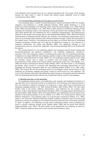 Maria Woerndl, Savvas Papagiannidis, Michael Bourlakis and Feng Li


with traditional word of mouth) but even on a national and global scale. The content of the message
remains the same whilst it could be biased and filtered during traditional word of mouth
communication (Helm, 2000).

     2.2 Viral marketing positioning and emerging research streams
     Viral marketing spans a number of marketing domains. Kaikati and Kaikati (2004), for example,
categorise viral marketing as a stealth marketing technique. While stealth marketing is a recent
proposition within marketing, viral marketing relates to the advertising (Phelps, et al., 2004, Porter &
Golan, 2006) and brand (Dobele, et al., 2005, Moore, 2003) elements of traditional marketing. Of the
emerging new marketing streams, viral marketing is firmly positioned in the e-marketing domain. The
other major domain that viral marketing fits into is marketing communications. This approach puts
emphasis on the spread of the message and its viral characteristics (Welker, 2002). While conventional
communication in marketing directly addresses the consumer, viral marketing communication aims to
create an environment where customers and consumers transmit messages without the involvement of
the original source. Therefore, viral marketing can also impact on consumer behaviour by influencing
consumer perceptions, attitudes and views and has the potential to emerge as a key element of a
company’s promotional mix (Kirby and Marsden, 2006). The underlying principle of viral
communication, however, remains the ‘traditional’ word-of-mouth paradigm that is now facilitated by
the Internet.
     The existing literature on viral marketing indicates four emerging research streams making both
theoretical/conceptual and empirical contributions: viral marketing comparisons, consumer-to-
consumer (C2C) viral marketing, studies of communications media and viral marketing positioning.
Comparisons investigate different viral marketing variables in light of other marketing techniques such
as television advertising (Porter & Golan, 2006). C2C viral marketing examines specific issues within
the consumer context, such as impact on costumer value and loyalty (Gruen, et al., 2006).
Communications media studies may examine specific transmission modes like e-mail (Phelps, et al.,
2004) and include communication domain studies (Welker, 2002). The final stream is viral marketing
positioning, where research is concerned with identifying the positioning characteristics of viral
marketing and drawing conclusions about the viral marketing domain (Dobele, et al., 2005, Helm,
2000). This research fits into the positioning stream as it investigates critical success factors of viral
marketing, by developing, mapping and testing a model of critical factors for viral campaigns. The
review of the literature, presented in the following sections focuses on the benefits and risks associated
with viral marketing and constructs the basis for a model that could be used for viral campaigns.

     2.3 Benefits and risks of viral marketing
     The heightened attention paid to viral marketing in the computer and management literature is a
sign that there can be significant benefits to be gained from viral marketing. One important benefit is
that viral marketing is relatively inexpensive in comparison to many other forms of advertising and
marketing campaigns (Dobele, et al., 2005, Kaikati & Kaikati, 2004, Welker, 2002). The other major
benefits relate to the positive diffusion characteristics: viral marketing can, for example, reach
audiences within a short period of time (Kaikati & Kaikati, 2004) as messages spread exponentially at a
fast speed (Helm, 2000, Welker, 2002). This rapid diffusion can significantly boost the speed of the
adoption of the marketed product or service (Dobele, et al., 2005). Yet, besides positive financial and
diffusion implications, viral marketing makes use of peer-to-peer transmission (Dobele, et al., 2005),
which is one of the most influential marketing methods available to marketers and it overcomes legal
and privacy concerns as messages are not unsolicited anymore and hence may avoid being considered
as ‘spam’. In addition, viral marketing can help achieve substantial audience reach as marketers get
access to diverse audiences through social contacts (Helm, 2000) and can profit from effective
targeting (Dobele, et al., 2005). The above points can be grouped into four categories as shown in
Table 1: financial, diffusion speed, peer-to-peer transmission and audience reach.




                                                                                                       35
 