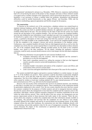 Int. Journal of Business Science and Applied Management / Business-and-Management.com


be ‘programmed’ and planned in advance (e.g. Moustakis, 1990). Moreover, numerous small problems
had to be solved during the course of the project as they emerged, and many of these solutions needed
to be approved by a number of people in the organization, which slowed down the process. Against this
backdrop, it was necessary to choose a method where the problems, disturbances and unexpected
difficulties could be tackled heuristically as they appear (Wisner and Kuorinka, 1988), and the
constructive methodology appeared appropriate and flexible enough for this purpose.

      The construction
      To function as the technical core of the construction, a database solution was created based on
standard relational databases and the SQL protocol. The user interfaces were custom-developed, and
although the system was built on standard database elements, the application itself was new and not
available off-the-shelf at the time. The user interface for the input of data into the system was created
around the job description of the complaint handlers. This was done because the complaint handlers
were the ones holding the most information in each individual case and it was recognized that it would
be beneficial to capture some of their knowledge to support managerial decision making. In the new
system, a qualitative description of what went wrong from both the customer’s and the sales clerk’s
perspective was made available to the complaint handler. A new task for the complaint handler became
to link the complaint to the company’s process and activity descriptions in the database system.
Furthermore, since complaint handlers obviously find out what happened and why as well as how the
complaint was solved, the new system required them to record their own description of these elements
too. All of the complaint related details, although recorded mainly for the needs of the complaint
handler, were stored in the data warehouse. All the details, including the qualitative customer
comments, could be easily accessed should someone wish to look deeper into the individual complaints
later on.
      The following information was put together for each customer feedback event:
           • Complaint information from the customer, what has happened and the customer’s
                perception as to why this has happened.
           • Sales clerk’s immediate reaction (e.g. calling the customer to find out what happened
                exactly), possible corrective action and interpretation of the event.
           • Order data.
           • Complaint handler’s description and analysis of the complaint’s causes and effects, and
                a description of the corrective actions taken.
           • Link to activities and agents identified to have been part of the cause for the compla int.

     The system recorded both negative and positive customer feedback in a similar manner. As much
as 17 % of the feedback was positive. These customers could be described as particularly delighted
about the service, given that they made the effort to specifically relay their satisfaction back to the
organization. The rest of the feedback consisted of complaints, which can be classified roughly into
errors caused by workers or local poor working methods (40 %), poor internal processes (10 %) and
poor external processes (50 %, e.g. deliveries by the transport partners).
     However, the real novelty of the construction does not lie in its technical structure, user interfaces
or what data is recorded, but in its managerial aspects. Three contributions of the construction should
be particularly emphasized in this context. First, the new system classifies the errors that have caused
the customer complaint for the purposes of further analysis and aid in managerial decision making.
Second, the system allows the management to trace back the complaint and the respective error to the
procedures, individuals, vehicles, partners (transport companies) or machines responsible for the error
within the whole delivery process. Thus, with the help of the new system, the management can aim
process improvement actions to those processes that really matter to the customer. Third, the new
system allows the company to combine the complaint data with other information already available in
the company. The procedures and activities that the complaints are now linked to were already
accurately defined in the company and used by its activity-based cost accounting system. As the whole
company utilizes the same data warehouse, the construction now also links complaints directly with
cost accounting, and provides qualitative data for the uses of management accounting. The following
section discusses the impact of the construction at operational and strategic levels as it was
implemented in HouseTech Corp.




                                                                                                         6
 