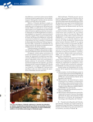 8
MUNDOINTERNACIONAL
Con esta visita México y Finlandia reafirmaron su decisión de profundizar
su relación, considerando el potencial que ofrecen sus economías, así como
las oportunidades que existen para la cooperación en temas multilaterales,
ámbito en el cual ambos países juegan un destacado papel.
dia celebraron un seminario sobre oportunidades
turísticas y el sector gastronómico, en el cual par-
ticiparon distinguidos miembros de los sectores
público y privado de los dos países.
México y Finlandia decidieron ampliar su
cooperación y coordinación en organismos mul-
tilaterales como la Organización de las Naciones
Unidas (ONU), en particular en torno a temas
relacionados con la implementación del Tratado
sobre el Comercio de Armas, el primer instrumen-
to adoptado por la ONU legalmente vinculante y
que establece un mecanismo internacional para
controlar y regular el flujo convencional de armas;
el Grupo de Amigos de la Mediación, enfocado
a promover la prevención y solución pacífica de
controversias, así como contribuir a incrementar
la efectividad de las Misiones Políticas Especia-
les de la ONU, incluyendo la necesidad de una
mayor rendición de cuentas y transparencia en el
establecimiento de dichas misiones.
Finlandia expresó su beneplácito por la deci-
sión del gobierno de México de participar en Ope-
raciones de Mantenimiento de la Paz de la ONU.
Al respecto, ambos países reconocieron el
potencial existente para la cooperación en el
campo de capacitación de efectivos para Ope-
raciones de Mantenimiento de la Paz, así como
para el intercambio mutuo de conocimientos y
buenas prácticas. En ese sentido, el Ministerio
de Asuntos Exteriores de Finlandia y el Centro
Internacional de Fuerzas de Defensa de Finlandia
(FINCENT, por sus siglas en inglés) extendieron
una invitación a una delegación mexicana para
que lleve a cabo una visita a centros de capaci-
tación finlandeses durante este 2015.
Adicionalmente, Finlandia anunció que en
el marco de la Cooperación Nórdica para la
Defensa (NORDEFCO, por sus siglas en inglés),
apoyará el ofrecimiento de seis becas para cursos
de capacitación para igual número de elementos
militares mexicanos, previo a su participación
en Operaciones de Mantenimiento de Paz de
la ONU.
Ambos países enfatizaron la urgencia de
combatir el cambio climático y reafirmaron su
compromiso para contribuir de una manera
constructiva, bajo la Convención Marco de
las Naciones Unidas sobre Cambio Climático
(CMNUCC), a una negociación exitosa que
permita alcanzar un acuerdo efectivo y am-
bicioso en la XXI Conferencia Internacional
sobre Cambio Climático (COP 21), la cual se
llevará a cabo en París en diciembre de 2015.
Siguiendo el ejemplo de México y la Unión
Europea y sus Estados miembros, todas las
naciones que forman parte de la Convención
que aún no lo hayan hecho son exhortadas a
presentar lo más pronto posible su “contribu-
ción tentativa determinada nacionalmente”
(INDC, por sus siglas en inglés) de manera
ambiciosa y transparente.
México reconoció el papel de Finlandia
como Estado Observador de la Alianza del
Pacífico y se congratuló por su disposición para
impulsar la cooperación en educación e inno-
vación. Finlandia está actualmente analizando
posibilidades concretas para esta cooperación.
Ambos países se congratularon por la sus-
cripción de los siguientes documentos durante
la visita:
a)	 Memorándum de Entendimiento entre la
Comisión Nacional Forestal (CONAFOR) y el
Instituto Viikki de Investigaciones Tropicales
(VITRI) de la Universidad de Helsinki de la
República de Finlandia;
b) Memorándum de Entendimiento sobre
Cooperación en Créditos a la Exportación
entre el Banco Nacional de Comercio Exte-
rior, Sociedad Nacional de Crédito de los
Estados Unidos Mexicanos (BANCOMEXT)
y FINNVERA PLC de Finlandia;
c)	 Memorándum de Entendimiento entre Pro-
México y FINPRO RY;
d)	 Memorándum de Entendimiento entre la Se-
cretaría de Innovación, Ciencia y Tecnología
del Estado de Jalisco de los Estados Unidos
Mexicanos y el Centro de Investigación
Tecnológica de la República de Finlandia.
El	 Presidente de la Republica de Finlandia,
Sauli Niinistö, extendió una cordial invitación al
Presidente Enrique Peña Nieto, Presidente de los
Estados Unidos Mexicanos, para que realice, en
su momento, una visita a Finlandia.
FINLANDIA
 