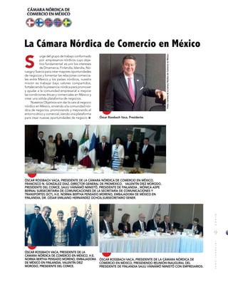 9
MUNDOINTERNACIONAL
ÓSCAR ROSSBACH VACA, PRESIDENTE DE LA CÁMARA NÓRDICA DE COMERCIO EN MÉXICO,
FRANCISCO N. GONZÁLEZ DÍAZ, DIRECTOR GENERAL DE PROMÉXICO, VALENTÍN DÍEZ MORODO,
PRESIDENTE DEL COMCE, SAULI VÄINÄMÖ NIINISTÖ, PRESIDENTE DE FINLANDIA , MÓNICA ASPE
BERNAL SUBSECRETARIA DE COMUNICACIONES DE LA SECRETARÍA DE COMUNICACIONES Y
TRANSPORTES (SCT), H.E. NORMA BERTHA PENSADO MORENO, EMBAJADORA DE MÉXICO EN
FINLANDIA, DR. CÉSAR EMILIANO HERNÁNDEZ OCHOA,SUBSECRETARIO SENER.
ÓSCAR ROSSBACH VACA, PRESIDENTE DE LA CÁMARA NÓRDICA DE
COMERCIO EN MÉXICO, PRESIDIENDO REUNIÓN INAUGURAL DEL
PRESIDENTE DE FINLANDIA SAULI VÄINÄMÖ NIINISTÖ CON EMPRESARIOS.
ÓSCAR ROSSBACH VACA, PRESIDENTE DE LA
CÁMARA NÓRDICA DE COMERCIO EN MÉXICO, H.E.
NORMA BERTHA PENSADO MORENO, EMBAJADORA
DE MÉXICO EN FINLANDIA, VALENTÍN DÍEZ
MORODO, PRESIDENTE DEL COMCE.
S
La Cámara Nórdica de Comercio en México
urge del grupo de trabajo conformado
por empresarios nórdicos cuyo obje-
tivo fundamental es unir los intereses
de Dinamarca, Finlandia, Islandia, No-
ruega y Suecia para crear mayores oportunidades
de negocios y fomentar las relaciones comercia-
les entre México y los países nórdicos, nuestra
misión es trabajar bajo valores compartidos,
fortaleciendo la presencia nórdica para promover
y ayudar a la comunidad empresarial a mejorar
las condiciones éticas y comerciales en México y
crear una sólida plataforma de negocios.
Nuestros Objetivos son dar la cara al negocio
nórdico en México, sirviendo a la comunidad nór-
dica de negocios, promoviendo y mejorando el
entorno ético y comercial, siendo una plataforma
para crear nuevas oportunidades de negocio. Óscar Rossbach Vaca, Presidente.
Fotos:CortesíadelaCámaraNórdicadeComercioenMéxico.
 