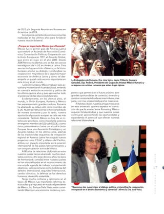 17
MUNDOINTERNACIONAL
petitiva que permitirá en el futuro próximo abrir
grandes oportunidades de comercio y inversión y
construir una sociedad cada vez mas inclusiva, mas
justa y con mas prosperidad para los mexicanos.
Al felicitar a todos nuestros amigos mexicanos
en este aniversario quisiera expresar mi convic-
ción de que la amistad entre Rumanía y México
seguirán fortaleciéndose y que nuestros países
continuarán aprovechando las oportunidades y
expandiendo el potencial que ofrecen nuestras
relaciones bilaterales.
"Queremos dar mayor vigor al diálogo político e intensificar la cooperación,
en especial en el ámbito económico y comercial" afirmó la Dra. Ana Voicu.
de 2012 y la Segunda Reunión en Bucarest en
diciembre de 2014.
Son algunos ejemplos de acciones conjuntas
realizadas en los últimos años para fortalecer
nuestra relación bilateral.
¿Porque es importante México para Rumania?
México fue el primer país de América Latina
que celebró un Acuerdo de Asociación Econó-
mica, Concertación Política y Cooperación con
la Unión Europea en 1997, el Acuerdo Global,
que entró en vigor en el año 2000. Desde
2008 México es además uno de los dos socios
estratégicos de la UE en América Latina. Esta
asociación ha permitido a México y a la Unión
Europea ampliar su diálogo y profundizar su
cooperación. Hoy México es la segunda mayor
economía de América Latina y como tal des-
empeña un papel cada vez más importante en
esta zona y en el mundo.
La Unión Europea y México trabajan para ac-
tualizar y modernizar el Acuerdo Global, teniendo
en cuenta la evolución económica y política de
los últimos quince años y para aprovechar todo
el potencial de las relaciones bilaterales
Evidentemente, en los últimos años, el
mundo, la Unión Europea, Rumania y México
han experimentado grandes cambios. Rumania
ha alcanzado su octavo año como miembro de
la UE. Nuestras instituciones se han consolidado
de manera constante y por lo tanto, nuestra
aportación al proyecto europeo es cada vez más
consistente. También México es hoy día un in-
terlocutor prioritario, como importante potencia
emergente, miembro de G20 y de OCDE, y como
único país en América Latina con el cual la Unión
Europea tiene una Asociación Estratégica y un
Acuerdo Global. En los últimos años, además
de los tradicionales esquemas de integración
regional en America Latina han surgido nuevos
proyectos como CELAC y Alianza del Pacifico,
ambos con impacto importante en la posición
internacional de los países latinoamericanos y
con una participación activa de México.
A 80 años de relaciones diplomáticas entre
nuestros países hemos alcanzado muchos resul-
tados positivos. A lo largo de estos años, los lazos
de hermandad y amistad entre nuestros países
se han visto reflejados en el reconocimiento de
una amplia agenda de trabajo, compartiendo
objetivos y valores comunes como la defensa del
derecho internacional, seguridad internacional,
cambio climático, la defensa de los derechos
humanos, desarrollo sostenible.
Tengo mucha confianza y optimismo en el
futuro de México. Las importantes reformas es-
tructurales que ha puesto en marcha el presidente
de México, Lic. Enrique Peña Nieto, están convir-
tiendo México en una economía moderna y com-
La Embajadora de Rumania, Dra. Ana Voicu, Javier Filiberto Guevara
González, Dip. Federal, Presidente del Grupo de Amistad México-Rumania y
su esposa con artistas rumanos que visten trajes típicos.
 