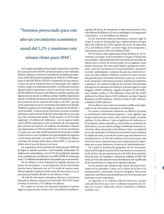 35
MUNDOINTERNACIONAL
"Tenemos proyectado para este
año un crecimiento económico
anual del 5,2% y mantener este
mismo ritmo para 2016".
seguido del sector de transportes y telecomunicaciones (16,4
mil millones de dólares) y el sector metalúrgico, de maquinaria
y electrónica 11,4 mil millones de dólares).
En las inversiones directas domésticas e primer lugar lo
ocupa el sector de electricidad, gas y abastecimiento de agua
(86,4 mil millones de USD) seguido del sector de alimentos
(75,2 mil millones USD) y en tercer lugar el de transportes y
telecomunicaciones (56,3 mil millones USD).
De la manera como registramos la base de datos en las in-
versiones, es tal que, el sector petrolero y de gas y el financiero
son excluidos. Adicionalmente, las inversiones provenientes de
México pero a través de terceros países no se registran como
siendo mexicanas. Por esta razón desde la perspectiva mexi-
cana, como las inversiones en el sector petrolero y financiero
no están contempladas y tampoco las que son a través de ter-
ceros, los datos difieren. Podemos resumir los cinco sectores
más grandes para inversiones extranjeras que son: el minero,
el de transporte y telecomunicaciones, industria de alimentos
y químicos. En cuanto el orden de los mayores inversionistas
extranjeros en Indonesia (en dólares): el primer lugar lo ocupa
Singapur (26,047 millones), seguido de Japón (12,104 millo-
nes), Estados Unidos (7,392 millones), Corea del Sur (6,829
millones) los Países Bajos (5,583 millones), las Islas Vírgenes
Británicas (4,399 millones), el Reino Unido (4,293 millones)
y Malasia (4,108 millones).
En los últimos cinco años un aumento notable se ha regis-
trado en las inversiones extranjeras en Indonesia.
En cuanto a inversiones indonesias en México, el monto
es considerado relativamente pequeño, y esto significa que
el gran potencial que existe entre nuestros países se puede
explotar. En los últimos 5 años el gobierno de Indonesia se
ha propuesto metas específicas, una de ellas es aumentar las
inversiones, y la meta ahora es llegar al doble del monto de in-
versiones del ya alcanzado en los últimos 5 años. La ambición
no es solo aumentar el volumen de inversiones, pero también
la calidad de estas, y uno de los sectores que nos interesa es el
manufacturero y el 54% del volumen de las inversiones irán
hacia este sector manufacturero, precisamente por lo impor-
tante que es para Indonesia el proceso de industrialización.
En cuanto la distribución geográfica de las inversiones,
hasta la fecha la gran mayoría de las inversiones se concentra en
la isla de Java, isla que representa tan solo el 6% de la superficie
total del país, sin embargo es altamente poblada (el 60% del
total), por tal razón deseamos una distribución más equilibrada
de las inversiones a lo largo de la superficie del país.
En los sectores que tenemos más interés de atraer inver-
siones en los próximos 5 años, en la cabeza de la lista es la
infraestructura, incluyendo el sector energético. Este sector
representa una buena oportunidad para los inversionistas que
participen como contratistas.
La segunda es la industria laboral intensiva, porque
cada año tenemos que crear 2 millones de puestos de tra-
bajo en el sector industrial. (Textil, alimentos y bebidas,
muebles, etc.)
En la regiónsurasiáticasomoselpaísmásgrandeymiembro
de la asociación de ASEAN, (al lado de países como Tailandia,
Malasia, Filipinas, Vietnam) y la población de Indonesia repre-
senta el 40% del total de la población de ASEAN y el PIB repre-
senta el 38% del PIB de ASEAN (combinado de estos países).
A pesar de que la infraestructura en estos países aún registra
mucho rezago y es relativamente pobre, en Indonesia tenemos
algunos índices importantes como lo son el alto número (más
de 290 millones) de usuarios de teléfonos móviles, significa que
algunos tienen más de un teléfono celular. También registramos
másde25millonesdeusuariosdeinternetenIndonesiaylatasa
de crecimiento de los usuarios del twitter es de 44%., que por
ciertorepresentalatasadecrecimientomásrápidaenelmundo.
También ocupamos el cuarto lugar en usuarios de Facebook a
nivel mundial. La fuerza motor atrás de la creciente economía
indonesia, es decir la fuerza laboral, se ha traducido en una cada
vez, más creciente clase media. El año pasado, en 2014 se han
registrado 45 millones de habitantes con un ingreso medio
y para 2030 la expectativa es de crecimiento de este segmento
para alcanzar un total de 135 millones de habitantes, mismos
que representan un 53% de la población. Con este crecimiento
y un país con una clase media aumentando de manera estable
e importante se crea el ambiente de oportunidades de negocios
e inversiones estimado a un monto de 1,3 trillones de dólares,
en el lapso de tiempo desde ahora y hasta 2030. Y con esto me
refiero solo al área de bienes y servicios.
Las expectativas de la economía de Indonesia para 2030 son
de lograr la séptima posición a nivel mundial, alcanzando 135
millones de consumidores, con el 71% de la población asentada
en las ciudades que contribuyan con el 86% al PIB. Se estima que
serán113millonesdetrabajadorescapacitadosquesenecesitarán.
En los últimos 5 años Indonesia ha logrado alcanzar sus
metas de inversiones y la privatización de las inversiones
directas hacia Indonesia con un 7% arriba de nuestra meta.
Hemos logrado mantener el alto ritmo de inversiones con un
porcentaje promedio del 20% en los últimos 5 años.
El total de inversiones extranjeras directas e inversiones
domesticas directas sumaron en el periodo 2010-2015 (hasta
la fecha) un total de 1,757 millones de dólares.
En cuanto los sectores de inversión extranjera el primer
lugar lo ocupa el sector minero (20,7 mil millones de dólares),
 