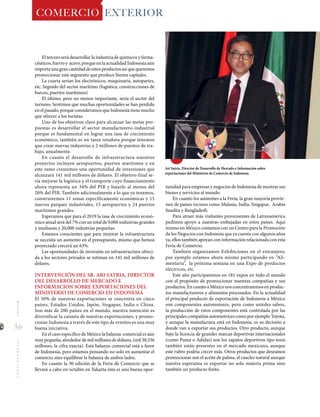 36
MUNDOINTERNACIONAL COMERCIO EXTERIOR
tunidad para empresas y negocios de Indonesia de mostrar sus
bienes y servicios al mundo.
En cuanto los asistentes a la Feria, la gran mayoría provie-
nen de países vecinos como Malasia, India, Singapur, Arabia
Saudita y Bangladesh.
Para atraer más visitantes provenientes de Latinoamérica
pedimos apoyo a nuestras embajadas en estos países. Aquí
mismo en México contamos con un Centro para la Promoción
de los Negocios con Indonesia que ya cuenta con algunos años
ya, ellos también apoyan con información relacionada con esta
Feria de Comercio.
También organizamos Exhibiciones en el extranjero,
por ejemplo estamos ahora mismo participando en “Ali-
mentaria”, la próxima semana en una Expo de productos
eléctricos, etc.
Este año participaremos en 181 expos en todo el mundo
con el propósito de promocionar nuestras compañías y sus
productos. En cuanto a México nos concentraremos en produc-
tos manufactureros y alimentos procesados. En la actualidad
el principal producto de exportación de Indonesia a México
son componentes automotores, pero como ustedes saben,
la producción de estos componentes está controlada por las
principales compañías automotrices como por ejemplo Toyota,
y aunque la manufactura está en Indonesia, es su decisión a
donde van a exportar sus productos. Otro producto, aunque
bajo la licencia de grandes marcas deportivas internacionales
(como Puma o Adidas) son los zapatos deportivos tipo tenis
también están presentes en el mercado mexicano, aunque
este rubro podría crecer más. Otros productos que deseamos
promocionar son el aceite de palma, el caucho natural aunque
nuestra esperanza es exportar no solo materia prima sino
también un producto finito.
El tercero será desarrollar la industria de químicos y farma-
céuticos, hierro y acero; porque en la actualidad Indonesia aún
importaunagrancantidaddeestosproductosasíquequeremos
promocionar este segmento que produce bienes capitales.
La cuarta serían los electrónicos, maquinaria, autopartes,
etc. Seguido del sector marítimo (logística, construcciones de
barcos, puertos marítimos)
El último, pero no menos importante, sería el sector del
turismo. Sentimos que muchas oportunidades se han perdido
en el pasado, porque consideramos que Indonesia tiene mucho
que ofrecer a los turistas.
Uno de los objetivos clave para alcanzar las metas pro-
puestas es desarrollar el sector manufacturero-industrial
porque es fundamental en lograr una tasa de crecimiento
económico, también es un tarea retadora porque tenemos
que crear nuevas industrias y 2 millones de puestos de tra-
bajo, anualmente.
En cuanto el desarrollo de infraestructura nuestros
proyectos incluyen aeropuertos, puertos marítimos y en
este ramo crearemos una oportunidad de inversiones que
alcanzará 141 mil millones de dólares. El objetivo final se-
ría mejorar la logística y el transporte cuyo financiamiento
ahora representa un 34% del PIB y bajarlo al menos del
20% del PIB. También adicionalmente a lo que ya tenemos,
construiremos 11 zonas específicamente económicas y 15
nuevos parques industriales, 15 aeropuertos y 24 puertos
marítimos grandes.
Esperamos que para el 2019 la tasa de crecimiento econó-
mico anual será del 7% con un total de 9,000 industrias grandes
y medianas y 20,000 industrias pequeñas.
Estamos conscientes que para mejorar la infraestructura
se necesita un aumento en el presupuesto, mismo que hemos
proyectado crecerá un 63%.
Las oportunidades de inversión en infraestructura ofreci-
da a los sectores privados se estiman en 141 mil millones de
dólares.
INTERVENCIÓN DEL SR. ARI SATRIA, DIRECTOR
DEL DESARROLLO DE MERCADO E
INFORMACION SOBRE EXPORTACIONES DEL
MINISTERIO DE COMERCIO EN INDONESIA
El 50% de nuestras exportaciones se concentra en cinco
países, Estados Unidos, Japón, Singapur, India e China.
Son más de 200 países en el mundo, nuestra intención es
diversificar la canasta de nuestras exportaciones, y promo-
cionar Indonesia a través de este tipo de eventos es una muy
buena iniciativa.
En el caso específico de México la balanza comercial es aún
muy pequeña, alrededor de mil millones de dólares, (mil 38,336
millones, la cifra exacta). Esta balanza comercial está a favor
de Indonesia, pero estamos pensando no solo en aumentar el
comercio sino equilibrar la balanza de ambos lados.
En cuanto la 30 edición de la Feria de Comercio que se
llevará a cabo en octubre en Yakarta ésta es una buena opor-
Ari Satria, Director de Desarrollo de Mercado e Información sobre
exportaciones del Ministerio de Comercio de Indonesia.
 