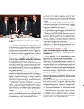 37
MUNDOINTERNACIONAL
En los últimos cinco años el comercio entre nuestros países
se ha mantenido en el mismo nivel, sin embargo, podríamos
incrementar nuestra cifra de negocios y nuestras exportaciones.
Asimismo nos da mucho gusto que ProMéxico desea abrir
una oficina en Yakarta y el anuncio de enviar una delegación
de empresarios a Indonesia, porque entre mayor número de
contactos, mayores oportunidades de negocio se crean.
Asimismo, el Dr. Sugeng, Director de la Oficina represen-
tación del Banco de Indonesia en Nueva York, presentó un
panorama del sector financiero de Indonesia.
La visión de Indonesia en el sector financiero continua siendo
positiva por ocupar la tercer posición en cuanto el crecimiento
más rápido en el grupo de países pertenecientes al G20. La eco-
nomía de Indonesia tiene un objetivo económico fundamental:
el crecimiento económico que continua siendo alto pero con
una inflación controlada.
Mientras tanto, la tasa de cambio de la rupia es relativamen-
te estable en acorde con sus fundamentos. Esto trajo resistencia
en el contexto de incertidumbre de la economía mundial. La
resistencia económica fue apoyada por políticas monetarias
y fiscales prudentes por parte del Banco de Indonesia desde
2013, con una cercana coordinación, una política fiscal y de
reformas estructurales por parte del gobierno.
Nuestros retos y prospectos son de llevar las condiciones
fiscales y la cuenta corriente a niveles sostenibles; bajar la
expectativa inflacionaria; lograr estabilidad versus la normali-
zación de la política monetaria; enfrentar la desaceleración de
la las economías grandes como la de Japón, China y la Unión
Europea.
Fortaleciendo su política monetaria y su política macro para
lograr una estabilidad macro-económica y financiera así como
una coordinación con el gobierno, se espera que la economía
de Indonesia tendrá buenas expectativas para el futuro.
Los detonadores fundamentales para un crecimiento a
largo plazo no han cambiado: Indonesia cuenta con abun-
dantes recursos naturales, una fuerza laboral capacitada y
una base de consumo amplia cuyo crecimiento es continuo
y estable.
El crecimiento del PIB de Indonesia continua siendo robus-
to, arriba del 5% por el cuarto año consecutivo, que representa
el crecimiento más estable entre los países miembros del BRIC
(Brasil, Rusia, Indonesia y Corea del Sur).
Por los fundamentosmacroeconómicos robustos, Indonesia
se ha convertido en la tercera economía de crecimiento más
rápido dentro del grupo de países del G20.
Posterior a la crisis asiática en 1997 Indonesia ha construido
un sistema bancario más sólido, con más reglamentaciones
bancarias y más supervisión, estás son el resultado de las
lecciones aprendidas. Consecuentemente, las debilidades del
sector financiero, mismas que salieron a la luz en la pasada crisis
financiera, han sido oportunamente atendidas.
Hoy día el sector financiero se caracteriza por una base de
fondos sanos y con bajo riesgo al crédito, asegurando que el
sector financiero es menos susceptible a choques exteriores.
CONVERSACIÓN CON ARIA SATRIA
Mundo Internacional conversó con Ari Satria sobre la re-
lación comercial entre Indonesia y México, reproducimos
sus comentarios.
¿Cuál sería su mensaje hacia los importadores mexicanos y
convencerlos para importar productos de Indonesia?
Me parece que el primer obstáculo que enfrentamos es la falta
de información. No olvidemos que Indonesia es la mayor eco-
nomía en la región surasiática y la mayor población y me parece
muy importante apoyarnos en nuestra embajada, en el Centro
de Información de Indonesia, en la ciudad de México, para
que de manera conjunta proyectemos una imagen actualizada
y real de Indonesia. Investigar la posibilidad con todos los
importadores mexicanos y explicarles según el rubro el gran
potencial que se puede aprovechar.
¿Usted considera que un posible acuerdo de libre comercio
podríaincrementarelvolumendenegociosycomercioentre
nuestros países?
En cierta medida diría que sí, porque hay obstáculos, pero
desde nuestro punto de vista, aunque Indonesia también
cuenta con varios acuerdos de libre comercio, lo otro que
enfrentamos son las barreras “no tarifarias”. El gobierno mexi-
cano ha introducido una nueva regulación para los textiles
y el calzado que también tendrá un impacto hacia nuestras
exportaciones.
Quiero subrayar que México, por su posición geográfica
estratégica, por su membresía al TLC (con EU y Canadá) y a
la Alianza del Pacífico, es también una puerta de entrada po-
tencial muy importante hacia otros mercados del continente
americano, tanto al norte como al sur del país.
Dr. Sugeng, Yusra Khan, Embajador de Indonesia, Dr. Himawan Hariyoga y
Ari Satria.
 