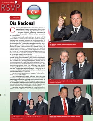 40
MUNDOINTERNACIONAL
Azerbaiyán
C
onmotivodelacelebracióndesufiestanacional,elExcmo.Sr.
IlgarMukhtarov,EmbajadordeAzerbaiyánenMéxicoofreció
una recepción en el hotel St. Regis de la Ciudad de México.
Acudieron numerosos embajadores, miembros de la
colonia de Azerbaiyán en México, políticos, funcionarios
de la SRE, etcétera.
En su intervención, el Embajador Mukhtarov dijo que fue en 1918
queseestableciólaprimerarepúblicademocráticaenelmundooriental,
precisamente en Azerbaiyán, este evento fue histórico porque dijo, “el
pueblo de Azerbaiyán ganó la independencia y la libertad que habían
soñado durante siglos. Posteriormente se establecieron todos los or-
ganismos gubernamentales e instituciones públicas y se adoptaron los
símbolos nacionales. El desarrollo democrático estaba en marcha y las
mujeres obtuvieron el derecho a votar y ser elegidas como servidoras
públicas.” Subrayó que Azerbaiyán es uno de los primeros cinco países
en el mundo que implementó el sufragio universal, la primera ópera en
el mundo occidental se fundó en Azerbaiyán y la primera Universidad
en Occidente se estableció en este periodo.
Recordó el diplomático azerbaiyano que su país, dos años más
tarde,en1920seconvirtióenpartedelaUniónSoviéticacomoresultado
de la invasión del ejército bolchevique. Durante este periodo soviético
dijo, que la República de Azerbaiyán desempeñó un papel clave en
los esfuerzos aliados durante la Segunda Guerra Mundial, “compro-
metiendo ochocientos mil soldados al frente y proporcionando el 70%
del consumo del petróleo aliado. “ Fue precisamente el en periodo
soviético que Azerbaiyán fue esencial para la Unión Soviética debido
a su papel fundamental en la petroquímica (con la producción de un
número record de barriles y la instalación de la primera plataforma de
perforación mar adentro) y la agricultura.
Asimismo, recalcó que la Academia Estatal de Petróleo de Azer-
baiyán fue inaugurada en 1920.
Continuó explicando el Embajador Mukhtarov “que fue durante la
inestabilidadquesiguióalarestauracióndelaindependencia,quedebido
a la política expansionista de Armenia, el conflicto Nagorno-Karabaj se
inició en 1988 y se detuvo en 1994 con la ocupación ilegal por parte de
lasfuerzasarmadasdeArmeniadel20%delterritoriointernacionalmente
reconocido de Azerbaiyán, la creación de un millón de refugiados y des-
plazados internos, así como la limpieza étnica de azerbaiyanos“.
Aseguró el diplomático azerbaiyano que a pesar del conflicto,
drásticas reformas se llevaron a cabo, comenzaron los principios de
Día Nacional
Ilgar Mukhtarov, Embajador de Azerbaiyán brindó por México
y Azerbaiyán.
Mariano Castillo, Embajador de Honduras e Ilgar Mukhtarov, Embajador
de Azerbaiyán
Petros N.Panayotopoulos, Embajador de Grecia e Ilgar Mukhtarov,
Embajador de Azerbaiyán.
Öguz Demiralp, Embajador de Turquía, Sra. Demiralp e Ilgar Mukhtarov,
Embajador de Azerbaiyán.
Por Carmen M. de Otero
 
