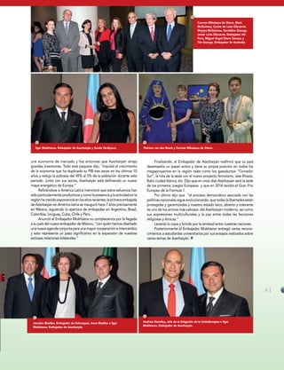 41
Andrew Standley, Jefe de la Delgación de la UniónEuropea e Ilgar
Mukhtarov, Embajador de Azerbaiyán.
Thérese van den Bosch y Carmen Mihalascu de Otero.Ilgar Mukhtarov, Embajador de Azerbaiyán y Sevda Verdiyeva.
Carmen Mihalascu de Otero, Mark
McGuiness, Corina de León Olavarría,
Mayiya McGuiness, Geraldine George,
Javier León Olavarría, Embajador del
Perú, Miguel Ángel Otero Tamayo y
Tim George, Embajador de Australia.
Jaroslav Blashko, Embajador de Eslovaquia, Anna Blashko e Ilgar
Mukhtarov, Embajador de Azerbaiyán.
una economía de mercado y fue entonces que Azerbaiyán atrajo
grandes inversiones. Todo este paquete dijo, “impulsó el crecimiento
de la economía que ha duplicado su PIB tres veces en los últimos 10
años y redujo la pobreza del 45% al 5% de la población durante este
periodo. Junto con sus socios, Azerbaiyán está definiendo un nuevo
mapa energético de Europa.”
Refiriéndose a América Latina mencionó que estos esfuerzos han
sidoparticularmenteproductivosycomolapresenciaylaactividadenla
regiónhacrecidoexponencialenlosañosrecientes,laprimeraembajada
de Azerbaiyán en América latina se inauguró hace 7 años precisamente
en México, siguiendo la apertura de embajadas en Argentina, Brasil,
Colombia, Uruguay, Cuba, Chile y Perú.
Anunció el Embajador Mukhtarov su complacencia por la llegada
a su país del nuevo embajador de México, “con quién hemos diseñado
una nueva agenda conjunta para una mayor cooperación e intercambio
y esto representa un paso significativo en la expansión de nuestras
exitosas relaciones bilaterales.”
Finalizando, el Embajador de Azerbaiyán reafirmó que su país
desempeña un papel activo y tiene su propia posición en todos los
megaproyectos en la región tales como los gasoductos “Corredor
Sur”, la ruta de la seda con el nuevo proyecto ferroviario, islas Khazar,
Bakú ciudad blanca, etc. Dijo que en unos días Azerbaiyán será la sede
de los primeros Juegos Europeos y que en 2016 tendrá el Gran Prix
Europeo de la Formula 1.
Por último dijo que “el proceso democrático asociado con las
políticas nacionales sigue evolucionando, que todas la libertades están
protegidas y garantizadas y nuestro estado laico, abierto y tolerante
es uno de los activos más valiosos del Azerbaiyán moderno, así como
sus expresiones multiculturales y la paz entre todas las facciones
religiosas y étnicas.”
Levantó la copa y brindo por la amistad entre nuestras naciones.
Posteriormente el Embajador Mukhtarov entregó varios recono-
cimientos a estudiantes universitarios por sus ensayos realizados sobre
varios temas de Azerbaiyán.
 