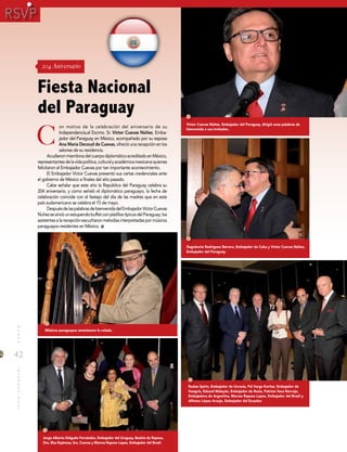 42
MUNDOINTERNACIONAL
204 Aniversario
C
on motivo de la celebración del aniversario de su
Independencia,el Excmo. Sr. Víctor Cuevas Núñez, Emba-
jador del Paraguay en México, acompañado por su esposa
Ana María Decoud de Cuevas, ofreció una recepción en los
salones de su residencia.
AcudieronmiembrosdelcuerpodiplomáticoacreditadoenMéxico,
representantesdelavidapolítica,culturalyacadémicamexicanaquienes
felicitaron al Embajador Cuevas por tan importante acontecimiento.
El Embajador Víctor Cuevas presentó sus cartas credenciales ante
el gobierno de México a finales del año pasado.
Cabe señalar que este año la República del Paraguay celebra su
204 aniversario, y como señaló el diplomático paraguayo, la fecha de
celebración coincide con el festejo del día de las madres que en este
país sudamericano se celebra el 15 de mayo.
DespuésdelaspalabrasdebienvenidadelEmbajadorVíctorCuevas
NúñezsesirvióunestupendobuffetconplatillostípicosdelParaguay;los
asistentesalarecepciónescucharonmelodíasinterpretadaspormúsicos
paraguayos residentes en México.
Fiesta Nacional
del Paraguay
Víctor Cuevas Núñez, Embajador del Paraguay, dirigió unas palabras de
bienvenida a sus invitados.
Ruslan Spirin, Embajador de Ucrania, Pal Varga Koritar, Embajador de
Hungría, Eduard Malayán, Embajador de Rusia, Patricia Vaca Narvajo,
Embajadora de Argentina, Marcos Raposo Lopes, Embajador del Brasil y
Alfonso López Araujo, Embajador del Ecuador.
Músicos paraguayos amenizaron la velada.
Jorge Alberto Delgado Fernández, Embajador del Uruguay, Beatriz de Raposo,
Dra. Elsa Espinosa, Sra. Cuevas y Marcos Raposo Lopes, Embajador del Brasil.
Dagoberto Rodríguez Barrera, Embajador de Cuba y Víctor Cuevas Núñez,
Embajador del Paraguay.
 