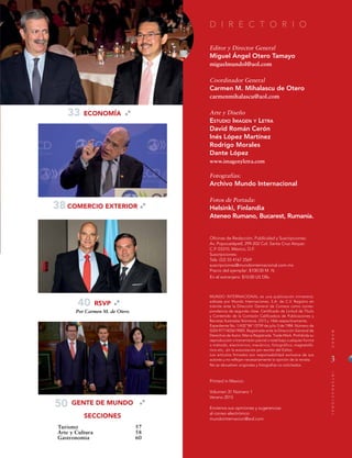 3
MUNDOINTERNACIONAL
3
MUNDOINTERNACIONAL
D I R E C T O R I O
Editor y Director General
Miguel Ángel Otero Tamayo
miguelmundol@aol.com
Coordinador General
Carmen M. Mihalascu de Otero
carmenmihalascu@aol.com
Arte y Diseño
Estudio Imagen y Letra
David Román Cerón
Inés López Martínez
Rodrigo Morales
Dante López
www.imagenyletra.com
Fotografías:
Archivo Mundo Internacional
Fotos de Portada:
Helsinki, Finlandia
Ateneo Rumano, Bucarest, Rumanía.
Oficinas de Redacción, Publicidad y Suscripciones:
Av. Popocatépetl, 299-202 Col. Santa Cruz Atoyac
C.P. 03310, México, D.F.
Suscripciones:
Tels: (52) 55 4167 2569
suscripciones@mundointernacional.com.mx
Precio del ejemplar: $100.00 M. N.
En el extranjero: $10.00 US Dlls.
MUNDO INTERNACIONAL es una publicación trimestral,
editada por Mundo Internaciones, S.A. de C.V. Registro en
trámite ante la Dirección General de Correos como corres-
pondencia de segunda clase. Certificado de Licitud de Título
y Contenido de |a Comisión Calificadora de Publicaciones y
Revistas Ilustradas Números. 2315 y 1466 respectivamente.
Expediente No. 1/432"84"/3759 de julio 3 de 1984. Número de
ISSN 9771405619005. Registrada ante la Dirección General de
Derechos de Autor. Marca Registrada. Trade Mark. Prohibida su
reproducción o transmisión parcial o total bajo cualquier forma
o método, electrónico, mecánico, fotográfico, magnetofó-
nico etc,. sin la autorización por escrito del Editor.
Los artículos firmados son responsabilidad exclusiva de sus
autores y no reflejan necesariamente la opinión de la revista.
No se devuelven originales y fotografías no solicitados.
Printed in Mexico.
Volumen 31 Número 1
Verano 2015
Envíenos sus opiniones y sugerencias
al correo electrónico:
mundointernacion@aol.com
SECCIONES
	 Turismo 			57
	Arte y Cultura			58
	Gastronomía			60
40 RSVP
Por Carmen M. de Otero
GENTE DE MUNDO50
ECONOMÍA
COMERCIO EXTERIOR
33
38
 