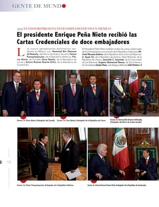 50
MUNDOINTERNACIONAL
Excmo. Sr. Pierre Alarie, Embajador del Canadá. Excmo. Sr. Chun Beeho, Embajador de la República de Corea.
GENTE DE MUND
os nuevos representantes diplomáticos resi-
dentes en México son: Hammad Bin Ghanem
Al-Rowaily, del Reino de Arabia Saudita; Petros
Panayotopoulos, de la República Helénica; Pie-
rre Alarie, de Canadá; Chun Beeho, de la República de
Corea y Arturo Romeo Duarte Ortiz, de la República de
Guatemala.
El presidente Enrique Peña Nieto recibió las
Cartas Credenciales de doce embajadores
L
NUEVOS REPRESENTANTES DIPLOMÁTICOS EN MÉXICO
Excmo.Sr.HammadBinGhanemAl-Rowaily,
Embajador del Reino de Arabia Saudita.
Excmo. Sr. Petros Panayotopoulos, Embajador de la República Helénica. Excmo Sr. Arturo Romeo Duarte Ortiz, Embajador de la República de Guatemala.
El Presidente Peña Nieto también recibió las cartas credenciales
de los Embajadores concurrentes de la República Gabonesa, Mi-
chael Moussa-Adamo; de la República de la Unión de Myanmar,
U. Kyaw Tin; de la República de Zambia, Palan Mulonda; de la
República de Liberia, Jeremiah C. Sulunteh; de la Comunidad
de Las Bahamas, Eugene Glenwood Newry; de San Vicente y
las Granadinas,Dexter Rose;ydeAntiguayBarbuda,Gail Christian.
 