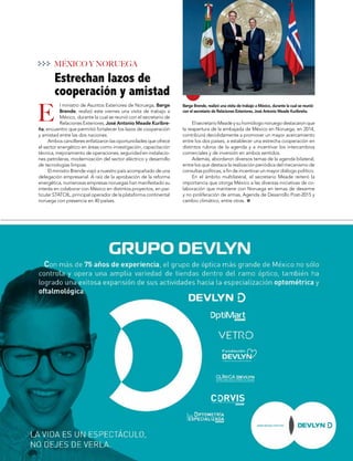 53
MUNDOINTERNACIONAL
Børge Brende, realizó una visita de trabajo a México, durante la cual se reunió
con el secretario de Relaciones Exteriores, José Antonio Meade Kuribreña.
E
MÉXICO Y NORUEGA
El secretario Meade y su homólogo noruego destacaron que
la reapertura de la embajada de México en Noruega, en 2014,
contribuirá decididamente a promover un mayor acercamiento
entre los dos países, a establecer una estrecha cooperación en
distintos rubros de la agenda y a incentivar los intercambios
comerciales y de inversión en ambos sentidos.
Además, abordaron diversos temas de la agenda bilateral,
entre los que destaca la realización periódica del mecanismo de
consultas políticas, a fin de incentivar un mayor diálogo político.
En el ámbito multilateral, el secretario Meade reiteró la
importancia que otorga México a las diversas iniciativas de co-
laboración que mantiene con Noruega en temas de desarme
y no proliferación de armas, Agenda de Desarrollo Post-2015 y
cambio climático, entre otras.
l ministro de Asuntos Exteriores de Noruega, Børge
Brende, realizó este viernes una visita de trabajo a
México, durante la cual se reunió con el secretario de
Relaciones Exteriores, José Antonio Meade Kuribre-
ña, encuentro que permitió fortalecer los lazos de cooperación
y amistad entre las dos naciones.
Ambos cancilleres enfatizaron las oportunidades que ofrece
el sector energético en áreas como investigación, capacitación
técnica, mejoramiento de operaciones, seguridad en instalacio-
nes petroleras, modernización del sector eléctrico y desarrollo
de tecnologías limpias.
El ministro Brende viajó a nuestro país acompañado de una
delegación empresarial. A raíz de la aprobación de la reforma
energética, numerosas empresas noruegas han manifestado su
interés en colaborar con México en distintos proyectos, en par-
ticular STATOIL, principal operador de la plataforma continental
noruega con presencia en 40 países.
Estrechan lazos de
cooperación y amistad
 