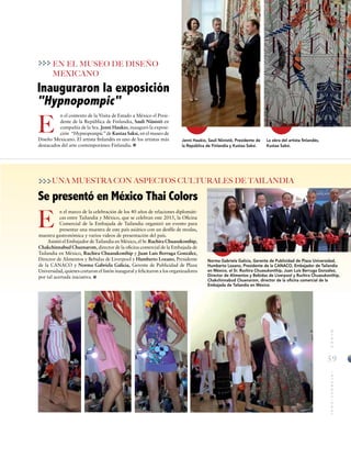 59
MUNDOINTERNACIONAL
n el marco de la celebración de los 40 años de relaciones diplomáti-
cas entre Tailandia y México, que se celebran este 2015, la Oficina
Comercial de la Embajada de Tailandia organizó un evento para
presentar una muestra de este país asiático con un desfile de modas,
muestra gastronómica y varios videos de presentación del país.
Asistió el Embajador de Tailandia en México, el Sr. Ruchira Chuasukonthip,
Chakchinnabud Chuenarom, director de la oficina comercial de la Embajada de
Tailandia en México, Ruchira Chuasukonthip y Juan Luis Berruga González,
Director de Alimentos y Bebidas de Liverpool y Humberto Lozano, Presidente
de la CANACO y Norma Gabriela Galicia, Gerente de Publicidad de Plaza
Universidad, quienes cortaron el listón inaugural y felicitaron a los organizadores
por tal acertada iniciativa.
Se presentó en México Thai Colors
E
UNA MUESTRA CON ASPECTOS CULTURALES DE TAILANDIA
E
Inauguraron la exposición
"Hypnopompic"
EN EL MUSEO DE DISEÑO
MEXICANO
n el contexto de la Visita de Estado a México el Presi-
dente de la República de Finlandia, Sauli Niinistö en
compañía de la Sra. Jenni Haukio, inauguró la exposi-
ción “Hypnopompic” de Kustaa Saksi, en el museo de
Diseño Mexicano. El artista finlandés es uno de los artistas más
destacados del arte contemporáneo Finlandia.
Jenni Haukio, Sauli Niinistö, Presidente de
la República de Finlandia y Kustaa Saksi.
La obra del artista finlandés,
Kustaa Saksi.
Norma Gabriela Galicia, Gerente de Publicidad de Plaza Universidad,
Humberto Lozano, Presidente de la CANACO, Embajador de Tailandia
en México, el Sr. Ruchira Chuasukonthip, Juan Luis Berruga González,
Director de Alimentos y Bebidas de Liverpool y Ruchira Chuasukonthip,
Chakchinnabud Chuenarom, director de la oficina comercial de la
Embajada de Tailandia en México.
 