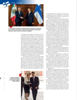 6
MUNDOINTERNACIONAL
Los presidentes de México y Finlandia decidieron impulsar la cooperación
de una manera más estrecha y reforzar los intercambios en las áreas de
educación, cultura, ciencia e innovación tecnológica.
Enrique Peña Nieto,
Presidente de México
con su esposa Angélica
Rivera de Peña.
renovables, tecnologías de la información y la
comunicación, tecnologías de energía limpia,
la industria naval, marítima y de costa afuera
(offshore); generación de energía, minería sus-
tentable y el sector educativo.México y Finlandia
remarcaron la importancia de la cooperación en
términos de manejo forestal y dispusieron conti-
nuar explorando nuevas oportunidades en la ma-
teria, incluyendo acciones como el intercambio
de profesores y estudiantes entre instituciones
mexicanas como CONAFOR y finlandesas como
VITRI y el Ministerio de Agricultura y Bosques.
En este sentido, expresaron su satisfacción por la
firma del Memorándum de Entendimiento entre
la Comisión Nacional Forestal (CONAFOR) de
los Estados Unidos Mexicanos y la Universidad
de Helsinki en la República de Finlandia.
Reconocieron el gran potencial que existe
para la cooperación entre instituciones como
el Centro de Investigación Técnica de Finlandia
(VTT) y la Secretaría de Energía (SENER) y la
Secretaría de Innovación, Ciencia y Tecnología
del Gobierno del Estado de Jalisco para la ca-
pacitación de ingenieros altamente calificados,
especializados en materia energética. Además,
destacaron el potencial para la colaboración
entre Petróleos Mexicanos (PEMEX) e institu-
ciones finlandesas en programas de innovación
y capacitación, que contribuyan a incrementar
las habilidades de los recursos humanos en la
industria de los hidrocarburos.
Ambos países dieron la bienvenida a la co-
laboración interinstitucional entre universidades
mexicanas y finlandesas, como la Universidad
Nacional Autónoma de México (UNAM), el Ins-
tituto Tecnológico y de Estudios Superiores de
Monterrey (ITESM), la Universidad de Aalto y la
Universidad de Helsinki; asimismo, destacaron la
importancia de los proyectos “Aalto Lab Mexico”,
“New Global Mexico” y “Aalto Design Factory”.
México y Finlandia expresaron su benepláci-
to por el incremento recíproco de becas en áreas
como estudios de especialidad, de maestría y
doctorado; investigaciones a nivel superior y
programas de movilidad estudiantil –tanto a nivel
licenciatura como posgrado-. Esta importante
iniciativa se concretó a través del intercambio de
notas entre la Agencia Mexicana de Cooperación
Internacional para el Desarrollo (AMEXCID), el
Ministerio de Asuntos Exteriores de Finlandia y
el Centro Finlandés para la Movilidad Internacio-
nal (CIMO, por sus siglas en inglés), el cual fue
concluido en septiembre de 2014.
México y Finlandia dieron la bienvenida a la
colaboración entre la empresa finlandesa Rovio
y diversas instituciones mexicanas públicas y pri-
vadas, en torno a proyectos que ofrecen técnicas
educativas innovadoras.
Ambas partes manifestaron su satisfacción
por el incremento registrado en los intercam-
bios culturales y resolvieron continuar con la
cooperación en proyectos recíprocos en los que
participen artistas de ambas naciones, a fin de
promover su arte y las creaciones innovadoras.
Ambos países se congratularon por la cele-
bración del Mes Cultural de México en Finlandia,
que se llevará a cabo en octubre de 2015 y que
contribuirá a la promoción del arte y la cultura
mexicana, así como a fomentar la cooperación
en estas áreas.
México y Finlandia señalaron que continuarán
fortaleciendo la colaboración en el ámbito legal,
reforzando los contactos existentes entre aca-
démicos y juristas de ambos países, a efecto de
promover la celebración de seminarios, foros de
información, la edición de publicaciones conjuntas
y la suscripción de acuerdos de cooperación.
México y Finlandia coincidieron en que la
profundización de la cooperación en el sector
turístico beneficia en gran medida el crecimiento
económico y el desarrollo de ambos países.
México reconoció la importancia de inten-
sificar la agenda bilateral en materia de turismo
con los países del norte de Europa, así como la
promoción de los destinos turísticos en ambos
países. En septiembre de 2014, México y Finlan-
FINLANDIA
 