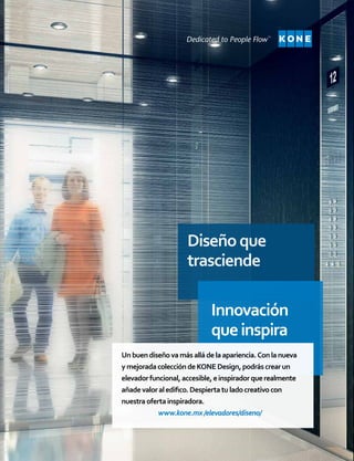 Diseñoque
trasciende
Unbuendiseñovamásalládelaapariencia.Conlanueva
ymejoradacoleccióndeKONEDesign,podráscrearun
elevadorfuncional,accesible,einspiradorquerealmente
añadevaloraledifico.Despiertatuladocreativocon
nuestraofertainspiradora.
www.kone.mx/elevadores/diseno/
Innovación
queinspira
 