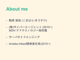 About me
• 駒原 雄祐 (こまはら ゆうすけ)
• (株)サイバーエージェント (2010~)
MDH アドテクノロジー局所属
• サーバサイドエンジニア
• Ameba Infeed開発責任者(2015~)
 