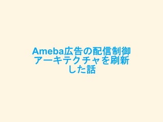 Ameba広告の配信制御
アーキテクチャを刷新
した話
 