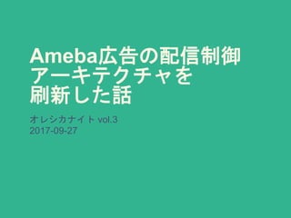 Ameba広告の配信制御
アーキテクチャを
刷新した話
オレシカナイト vol.3
2017-09-27
 