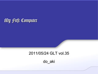 My First Computer 2011/05/24 GLT vol.35 do_aki 