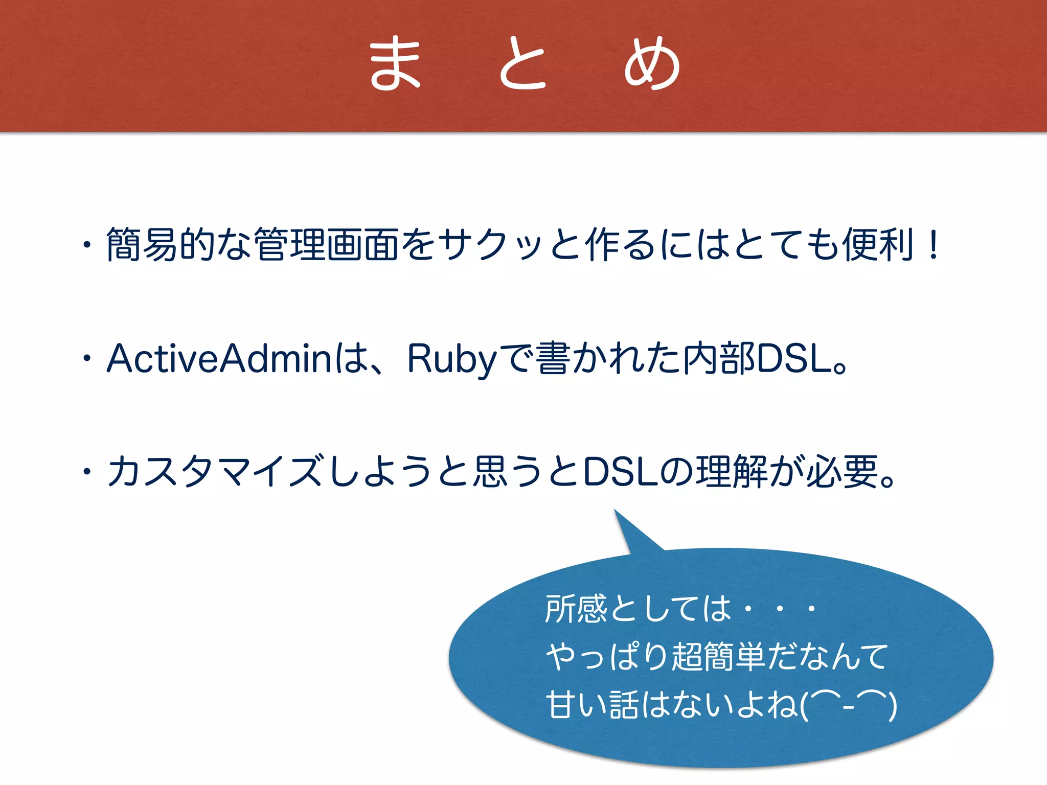 参 照 情 報
http://qiita.com/baban@github/items/f751fb05c4d2367878aa
・rails管理画面系gem比較してみた
http://www.slideshare.net/yizawa/rubydsl-25541986
・RubyでDSL
http://www.nicovideo.jp/watch/sm11902338
・Rubyで作るDSLの基礎
 