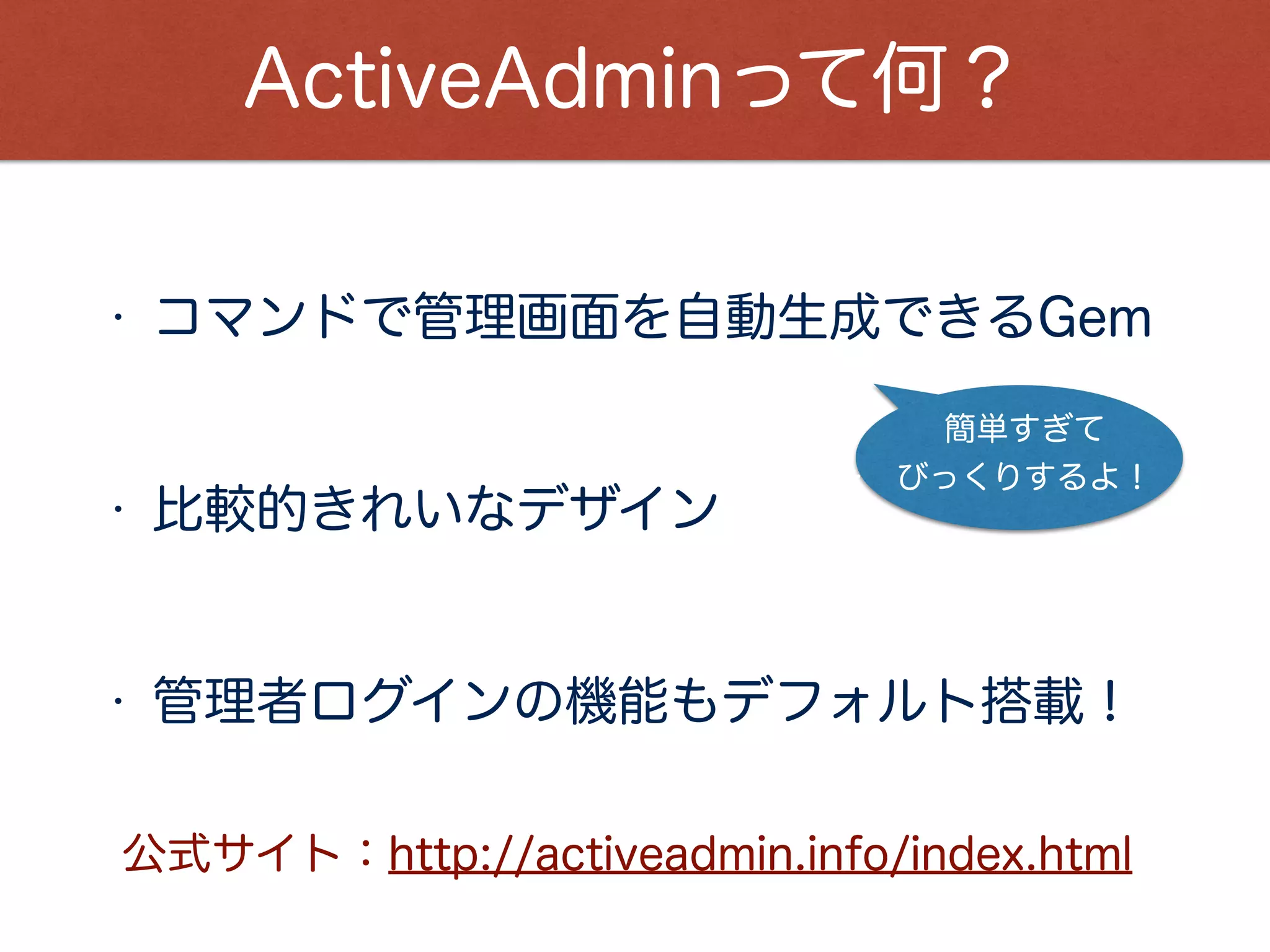 ２）他の管理画面系Gemってどんなのがある？
demo site：http://rails-admin-tb.herokuapp.com/
１）RailsAdmin
２）typus
Github：http://github.com/typus/typus
・開発者向けの管理画面に向いている。
・カスタマイズが、大変らしい。
・管理画面生成gemの中で一番カスタマイズしやすい。
・初期画面のデザインは、他より劣る。
・モデルの自動検知はしないので、yaml追加が必要。
 