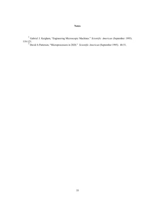 Notes 
1 Gabriel J. Kaigham, “Engineering Microscopic Machines.” Scientific American (September 1995). 
35 
118-121. 
2 David A Patterson, “Microprocessors in 2020,” Scientific American (September 1995). 48-51. 
 