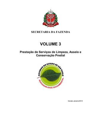 SECRETARIA DA FAZENDA



             VOLUME 3
Prestação de Serviços de Limpeza, Asseio e
           Conservação Predial




                                Versão Janeiro/2012
 
