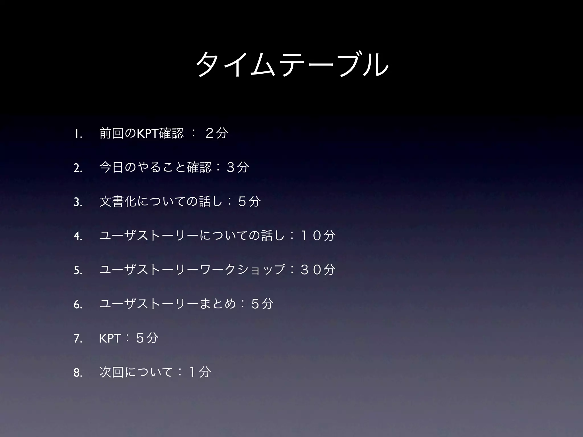 タイムテーブル

1.   前回のKPT確認 ： ２分

2.   今日のやること確認：３分

3.   文書化についての話し：５分

4.   ユーザストーリーについての話し：１０分

5.   ユーザストーリーワークショップ：３０分

6.   ユーザストーリーまとめ：５分

7.   KPT：５分

8.   次回について：１分
 