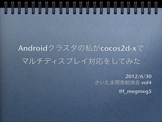 Androidクラスタの私がcocos2d-xで
マルチディスプレイ対応をしてみた
                    2012/6/30
              さいたま開発勉強会 vol4
                    @f_megmeg5
 
