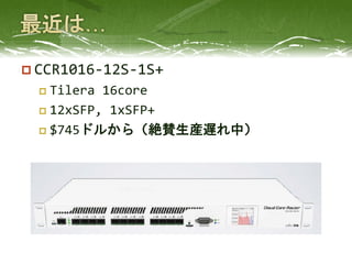  CCR1016-12S-1S+
 Tilera 16core
 12xSFP, 1xSFP+
 $745ドルから（絶賛生産遅れ中）
 