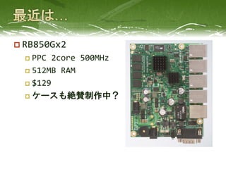  RB850Gx2
 PPC 2core 500MHz
 512MB RAM
 $129
 ケースも絶賛制作中？
 