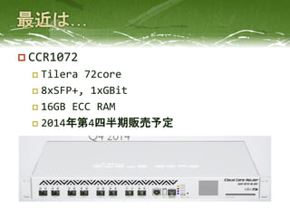  CCR1072
 Tilera 72core
 8xSFP+, 1xGBit
 16GB ECC RAM
 2014年第4四半期販売予定
 
