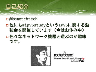  @kometchtech
 他にも#ipv6studyというIPv6に関する勉
強会を開催しています（今はお休み中）
 色々なネットワーク機器と遊ぶのが趣味
です。
 
