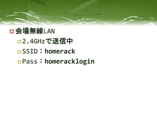  会場無線LAN
 2.4GHzで送信中
 SSID：homerack
 Pass：homeracklogin
 