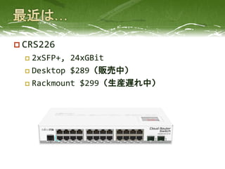  CRS226
 2xSFP+, 24xGBit
 Desktop $289（販売中）
 Rackmount $299（生産遅れ中）
 